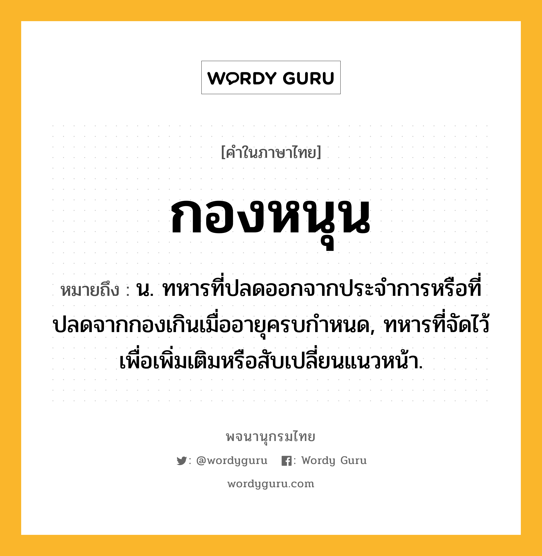 กองหนุน หมายถึงอะไร?, คำในภาษาไทย กองหนุน หมายถึง น. ทหารที่ปลดออกจากประจําการหรือที่ปลดจากกองเกินเมื่ออายุครบกําหนด, ทหารที่จัดไว้เพื่อเพิ่มเติมหรือสับเปลี่ยนแนวหน้า.