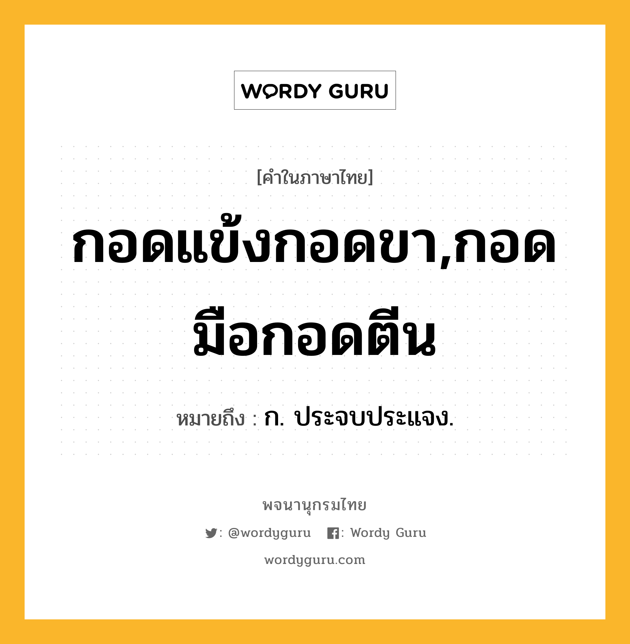 กอดแข้งกอดขา,กอดมือกอดตีน หมายถึงอะไร?, คำในภาษาไทย กอดแข้งกอดขา,กอดมือกอดตีน หมายถึง ก. ประจบประแจง.