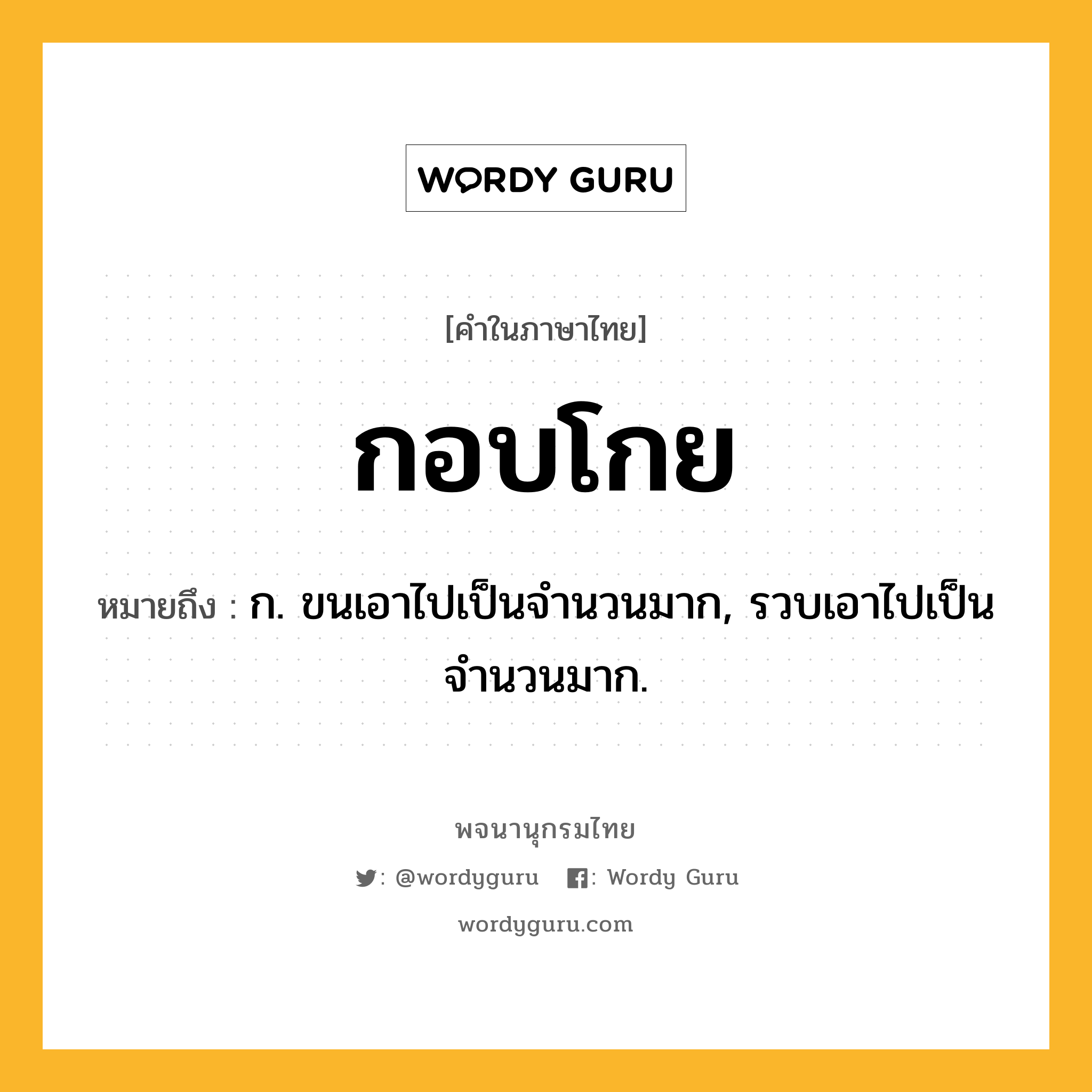 กอบโกย ความหมาย หมายถึงอะไร?, คำในภาษาไทย กอบโกย หมายถึง ก. ขนเอาไปเป็นจํานวนมาก, รวบเอาไปเป็นจํานวนมาก.