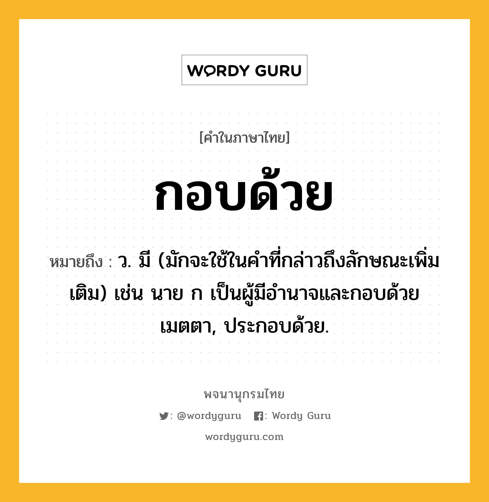 กอบด้วย หมายถึงอะไร?, คำในภาษาไทย กอบด้วย หมายถึง ว. มี (มักจะใช้ในคําที่กล่าวถึงลักษณะเพิ่มเติม) เช่น นาย ก เป็นผู้มีอํานาจและกอบด้วยเมตตา, ประกอบด้วย.