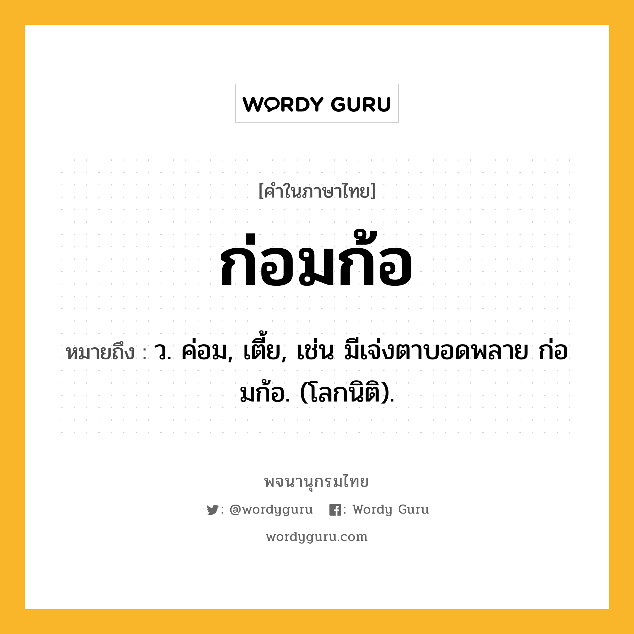 ก่อมก้อ หมายถึงอะไร?, คำในภาษาไทย ก่อมก้อ หมายถึง ว. ค่อม, เตี้ย, เช่น มีเจ่งตาบอดพลาย ก่อมก้อ. (โลกนิติ).