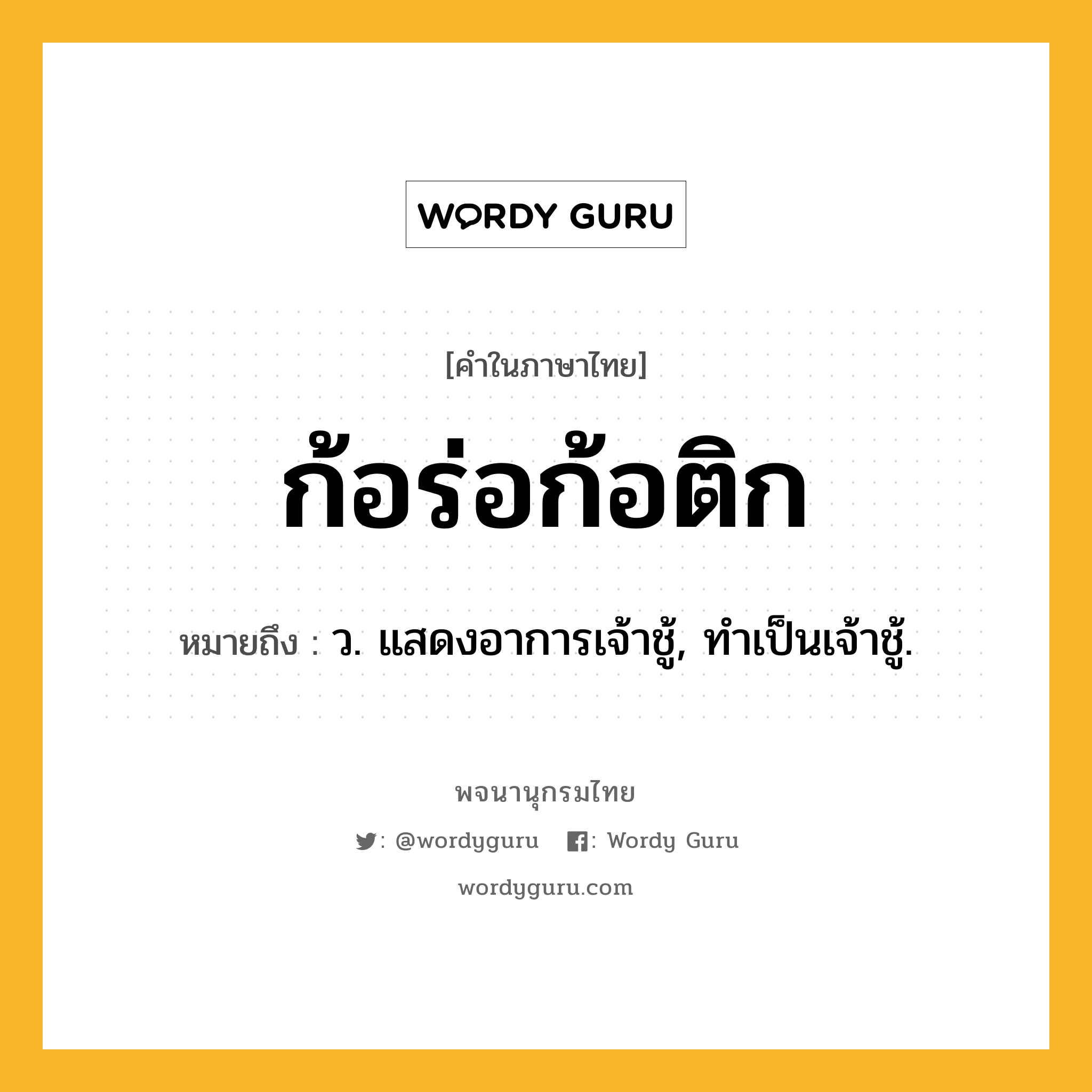 ก้อร่อก้อติก หมายถึงอะไร?, คำในภาษาไทย ก้อร่อก้อติก หมายถึง ว. แสดงอาการเจ้าชู้, ทําเป็นเจ้าชู้.