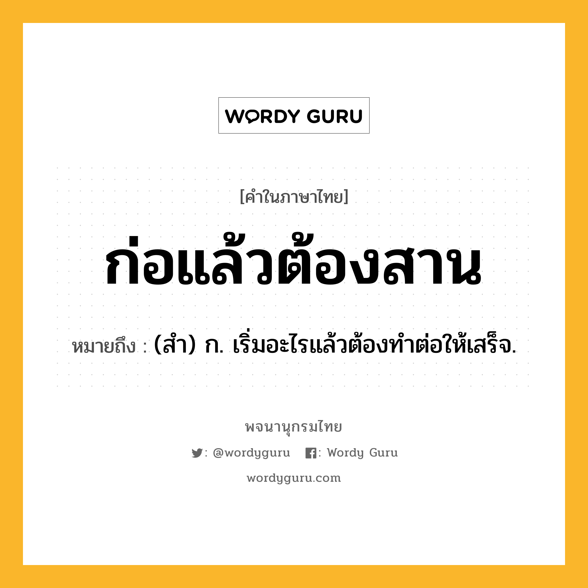 ก่อแล้วต้องสาน หมายถึงอะไร?, คำในภาษาไทย ก่อแล้วต้องสาน หมายถึง (สํา) ก. เริ่มอะไรแล้วต้องทําต่อให้เสร็จ.