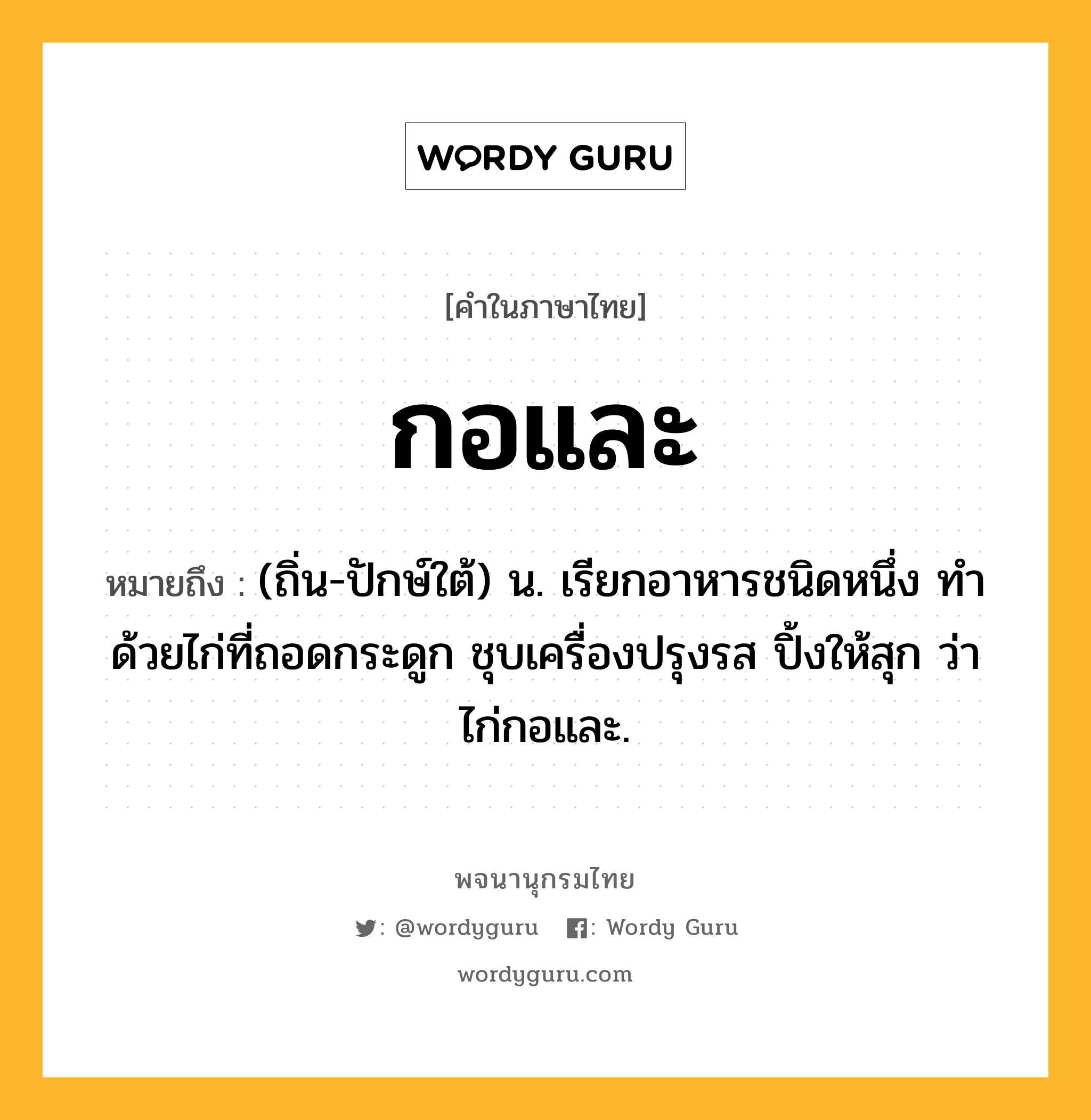 กอและ หมายถึงอะไร?, คำในภาษาไทย กอและ หมายถึง (ถิ่น-ปักษ์ใต้) น. เรียกอาหารชนิดหนึ่ง ทำด้วยไก่ที่ถอดกระดูก ชุบเครื่องปรุงรส ปิ้งให้สุก ว่า ไก่กอและ.