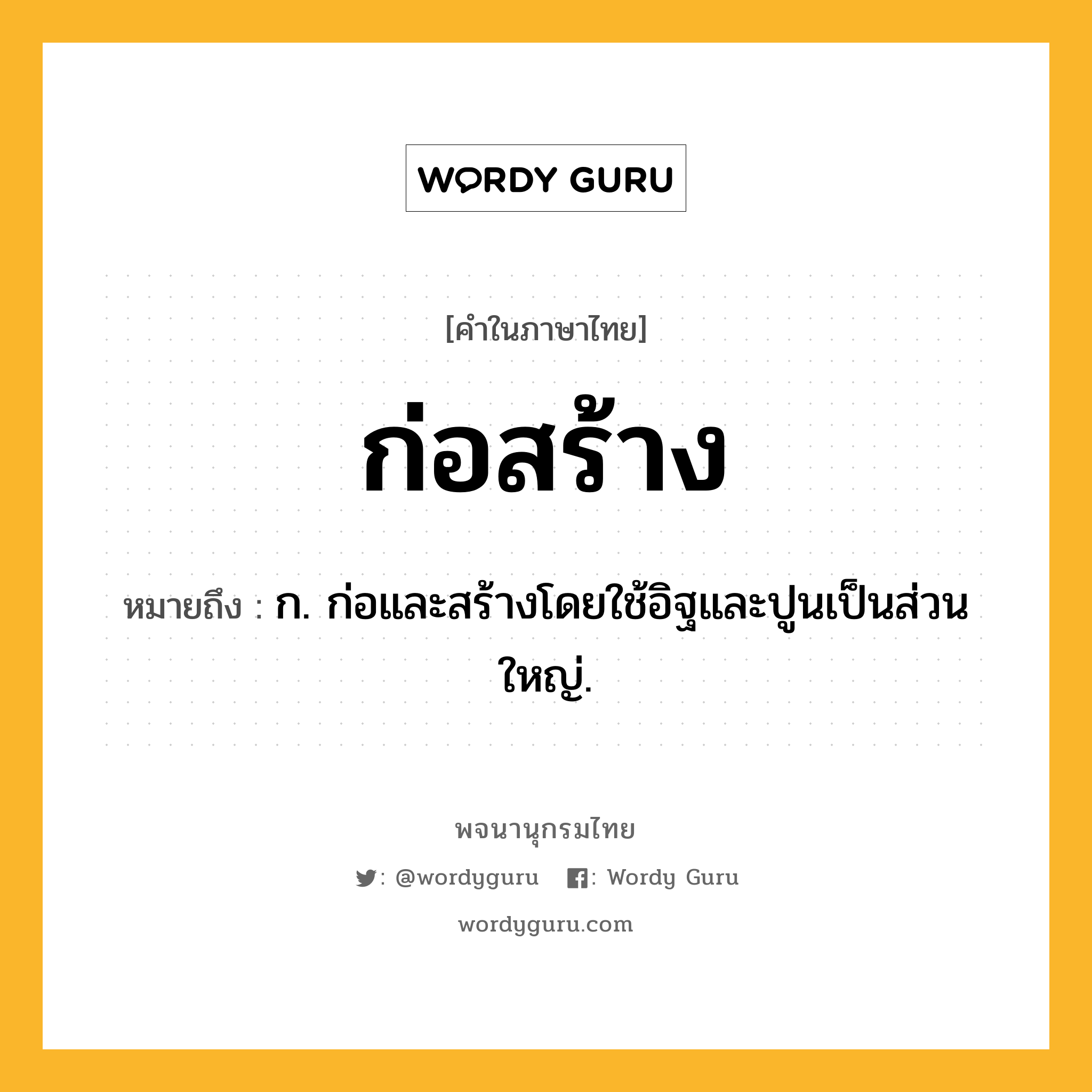 ก่อสร้าง หมายถึงอะไร?, คำในภาษาไทย ก่อสร้าง หมายถึง ก. ก่อและสร้างโดยใช้อิฐและปูนเป็นส่วนใหญ่.