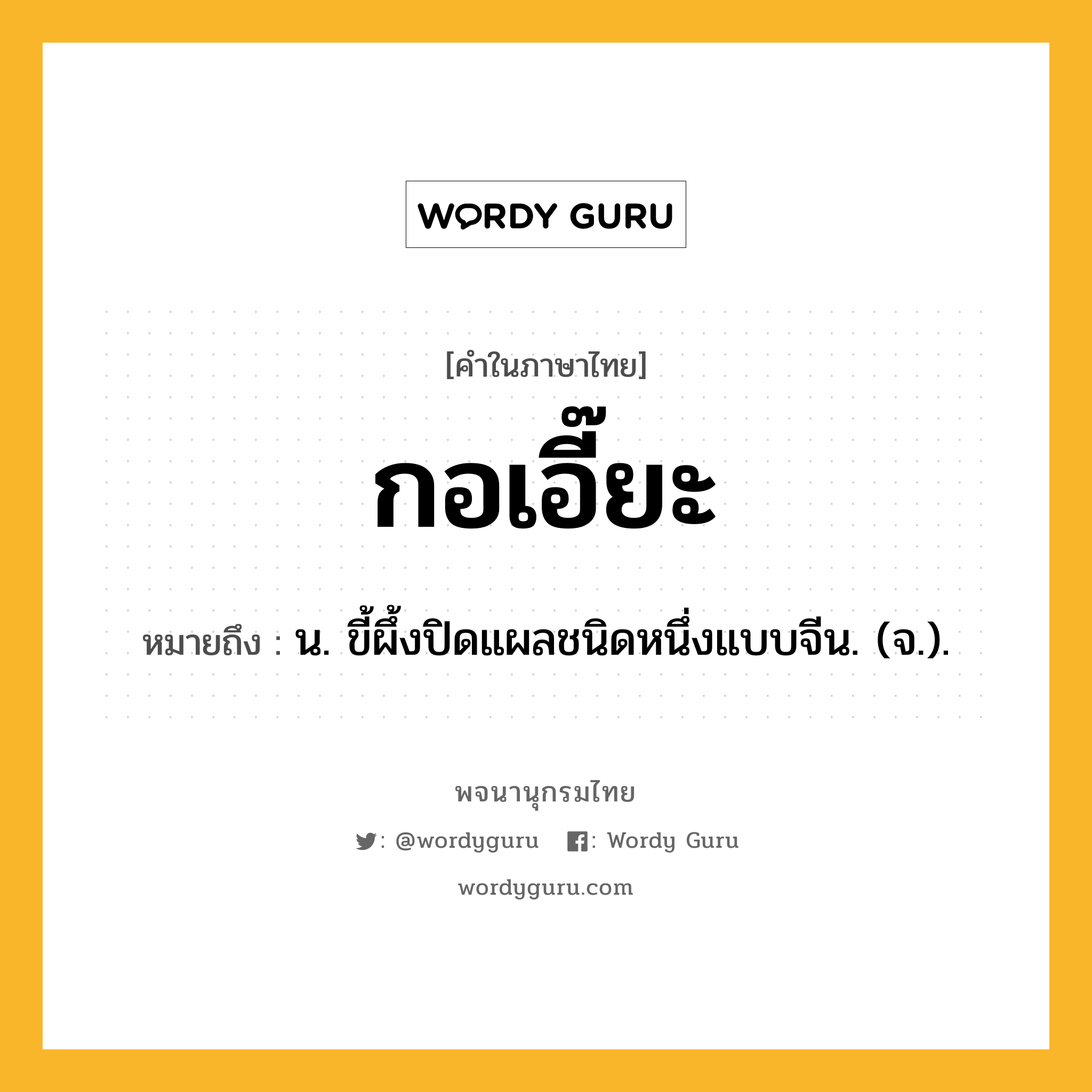 กอเอี๊ยะ หมายถึงอะไร?, คำในภาษาไทย กอเอี๊ยะ หมายถึง น. ขี้ผึ้งปิดแผลชนิดหนึ่งแบบจีน. (จ.).