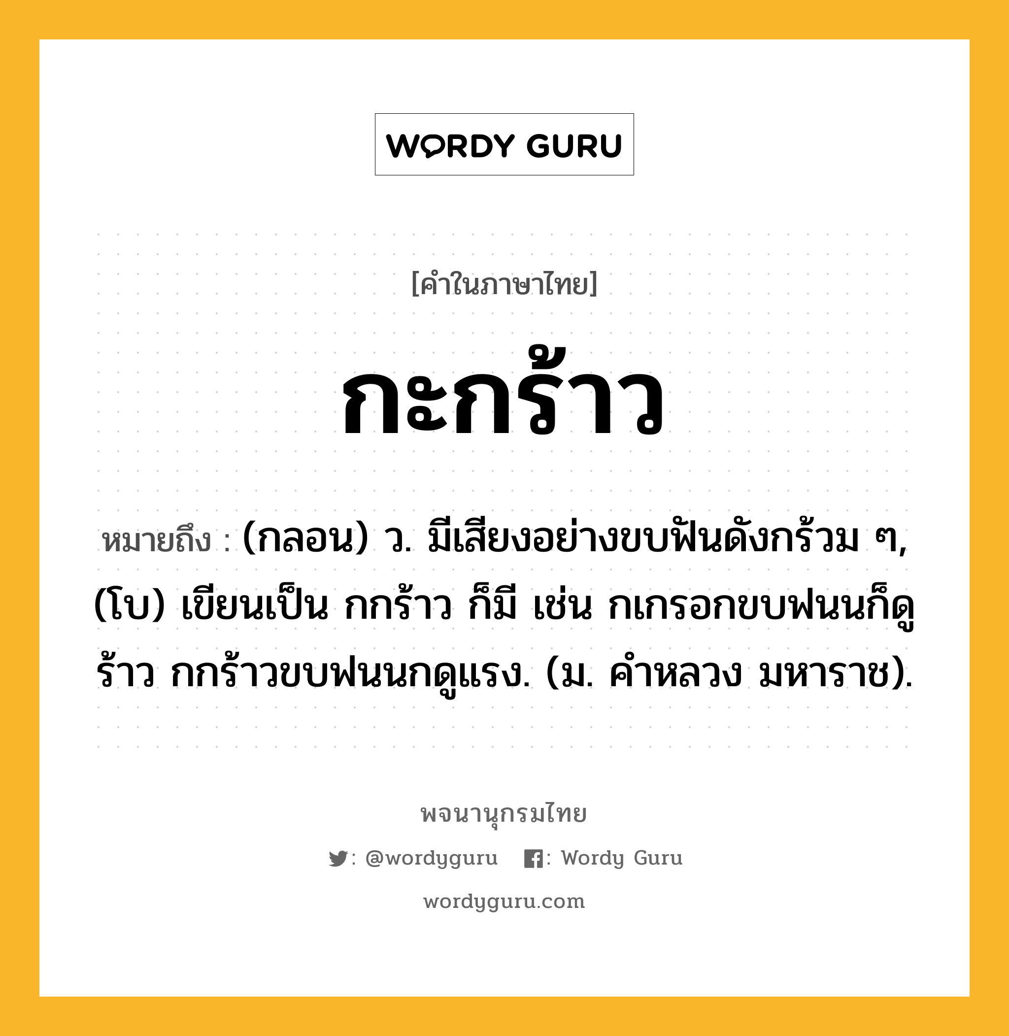 กะกร้าว หมายถึงอะไร?, คำในภาษาไทย กะกร้าว หมายถึง (กลอน) ว. มีเสียงอย่างขบฟันดังกร้วม ๆ, (โบ) เขียนเป็น กกร้าว ก็มี เช่น กเกรอกขบฟนนก็ดูร้าว กกร้าวขบฟนนกดูแรง. (ม. คําหลวง มหาราช).