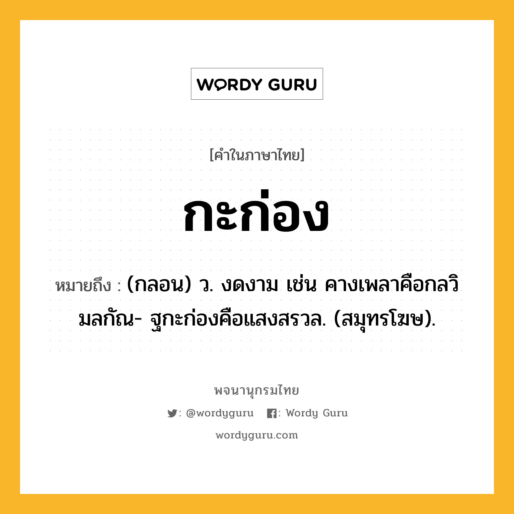 กะก่อง หมายถึงอะไร?, คำในภาษาไทย กะก่อง หมายถึง (กลอน) ว. งดงาม เช่น คางเพลาคือกลวิมลกัณ- ฐกะก่องคือแสงสรวล. (สมุทรโฆษ).