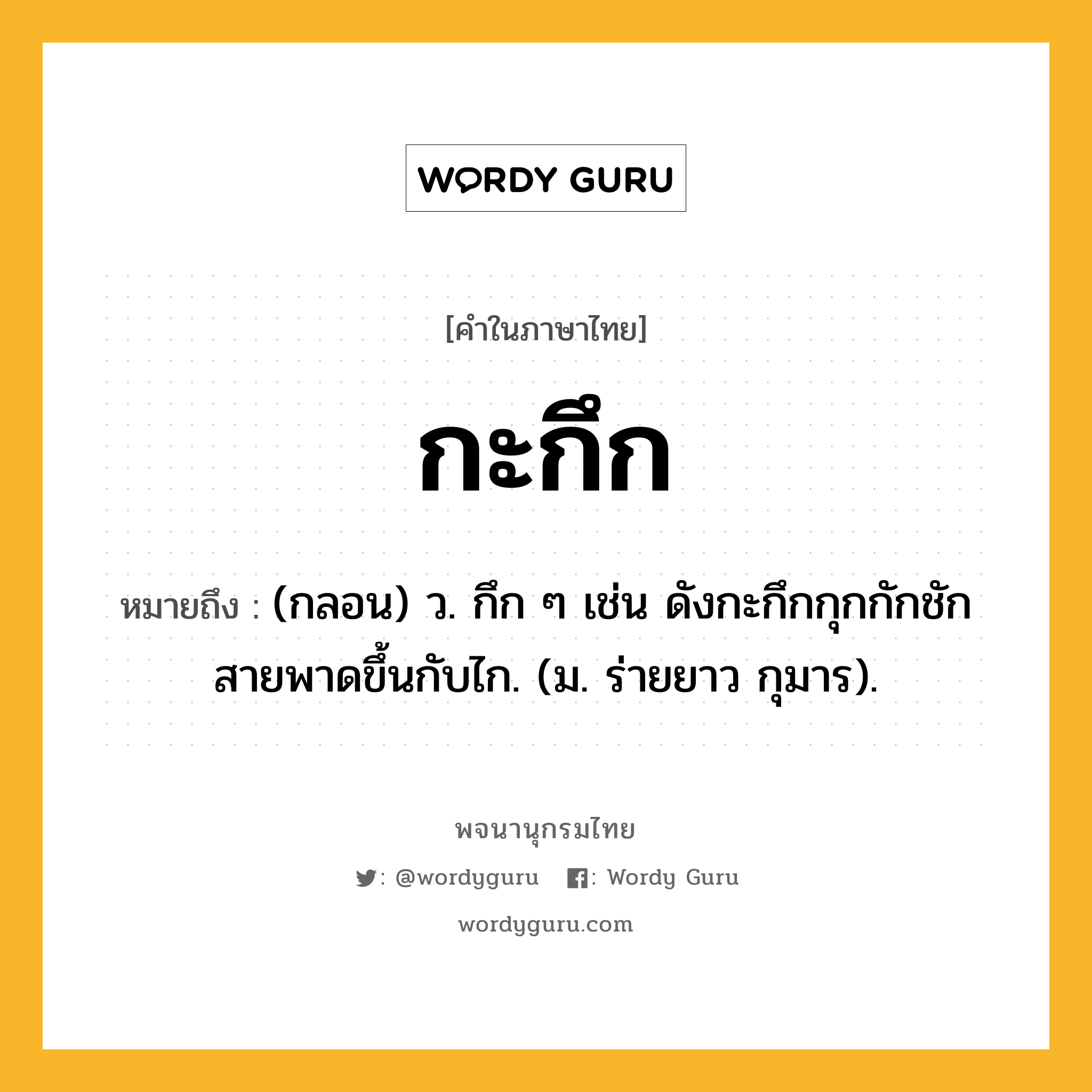 กะกึก หมายถึงอะไร?, คำในภาษาไทย กะกึก หมายถึง (กลอน) ว. กึก ๆ เช่น ดังกะกึกกุกกักชักสายพาดขึ้นกับไก. (ม. ร่ายยาว กุมาร).