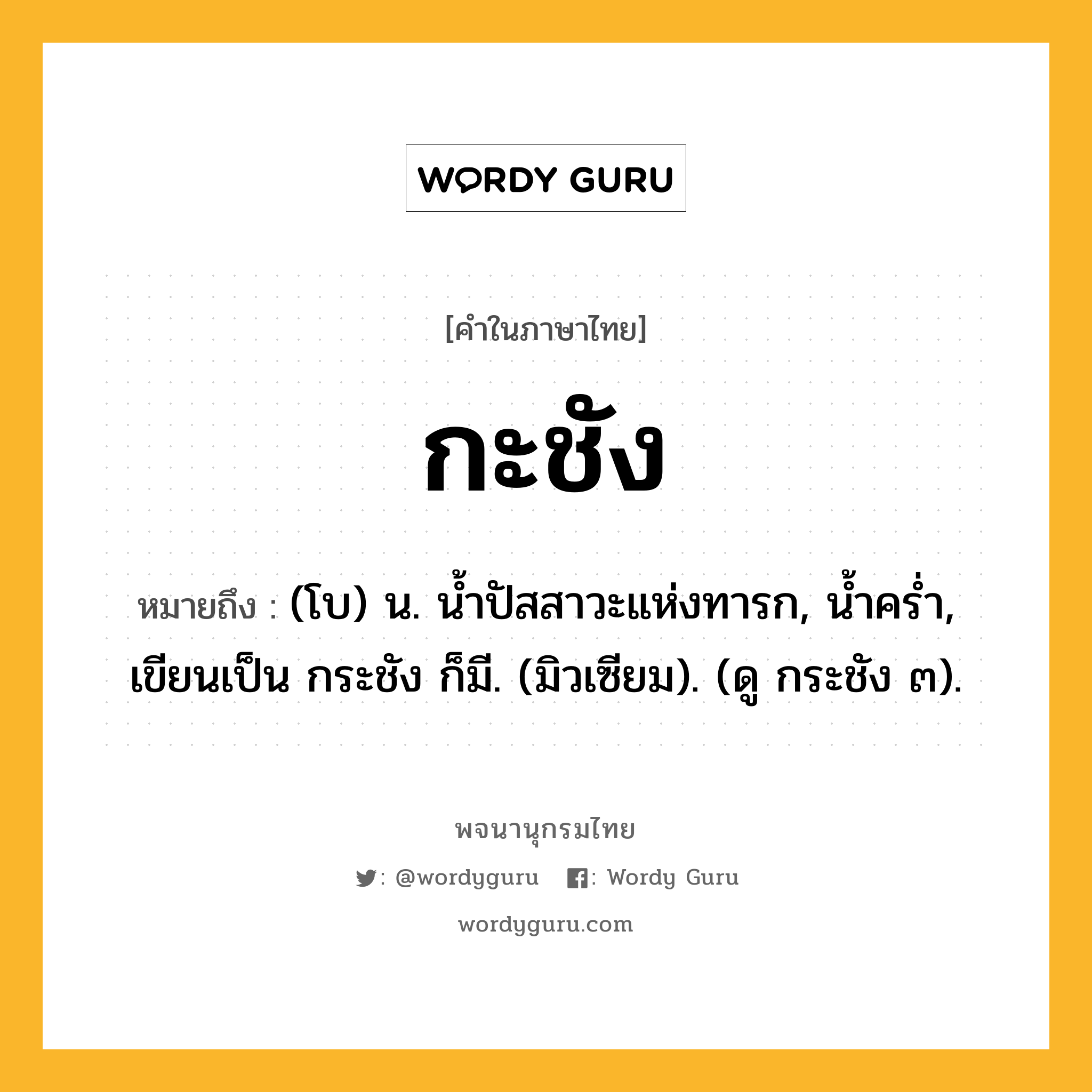 กะชัง ความหมาย หมายถึงอะไร?, คำในภาษาไทย กะชัง หมายถึง (โบ) น. นํ้าปัสสาวะแห่งทารก, นํ้าครํ่า, เขียนเป็น กระชัง ก็มี. (มิวเซียม). (ดู กระชัง ๓).