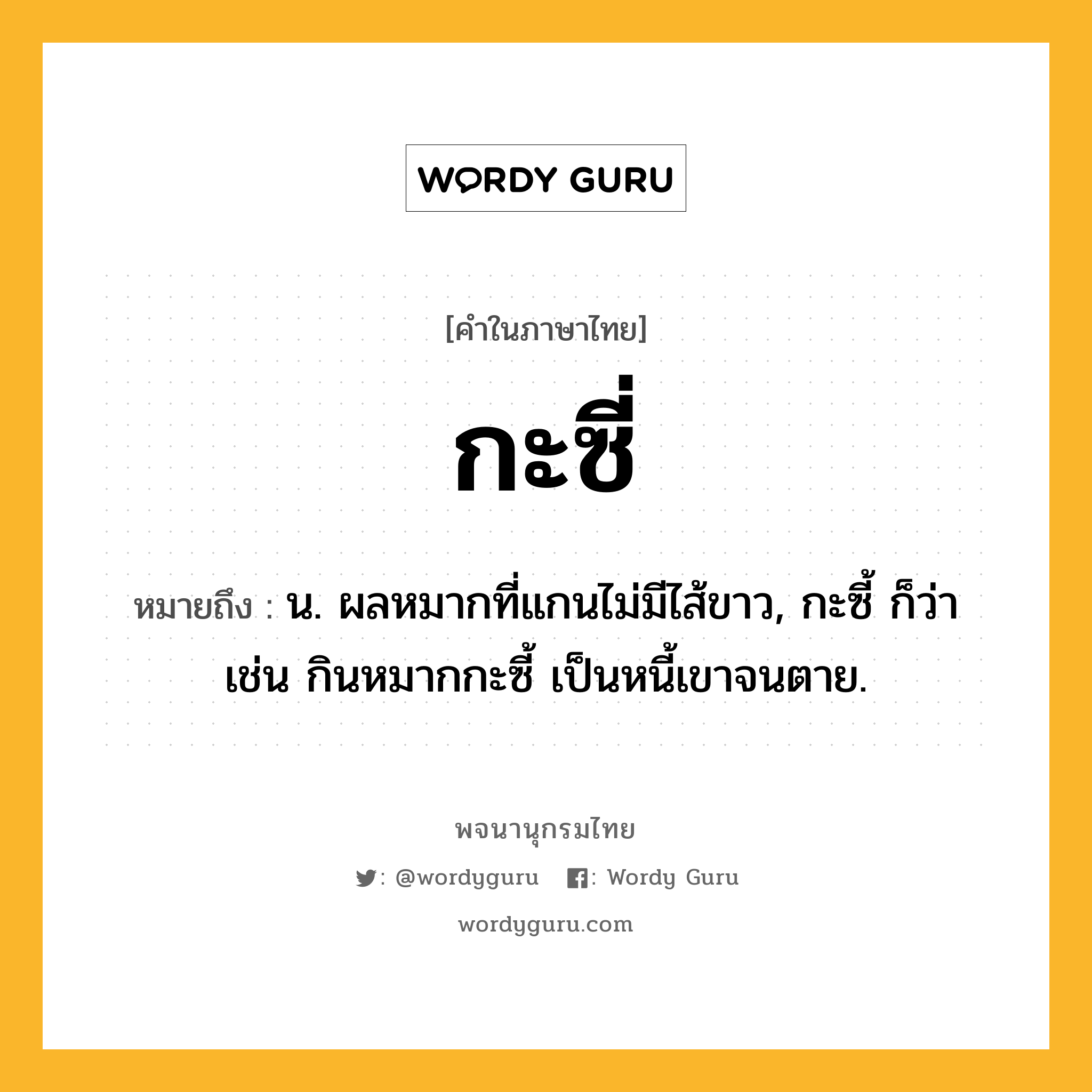 กะซี่ หมายถึงอะไร?, คำในภาษาไทย กะซี่ หมายถึง น. ผลหมากที่แกนไม่มีไส้ขาว, กะซี้ ก็ว่า เช่น กินหมากกะซี้ เป็นหนี้เขาจนตาย.