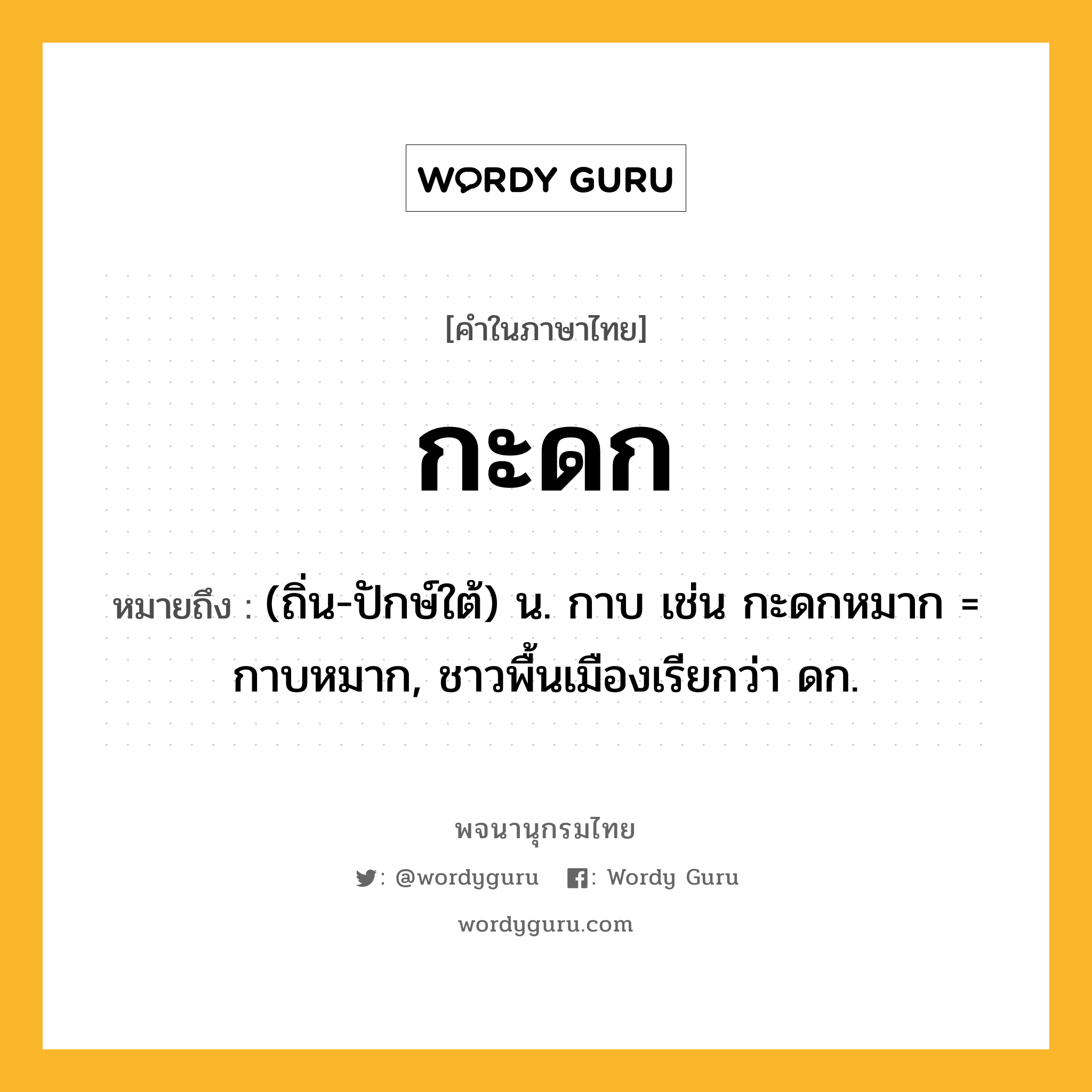 กะดก หมายถึงอะไร?, คำในภาษาไทย กะดก หมายถึง (ถิ่น-ปักษ์ใต้) น. กาบ เช่น กะดกหมาก = กาบหมาก, ชาวพื้นเมืองเรียกว่า ดก.