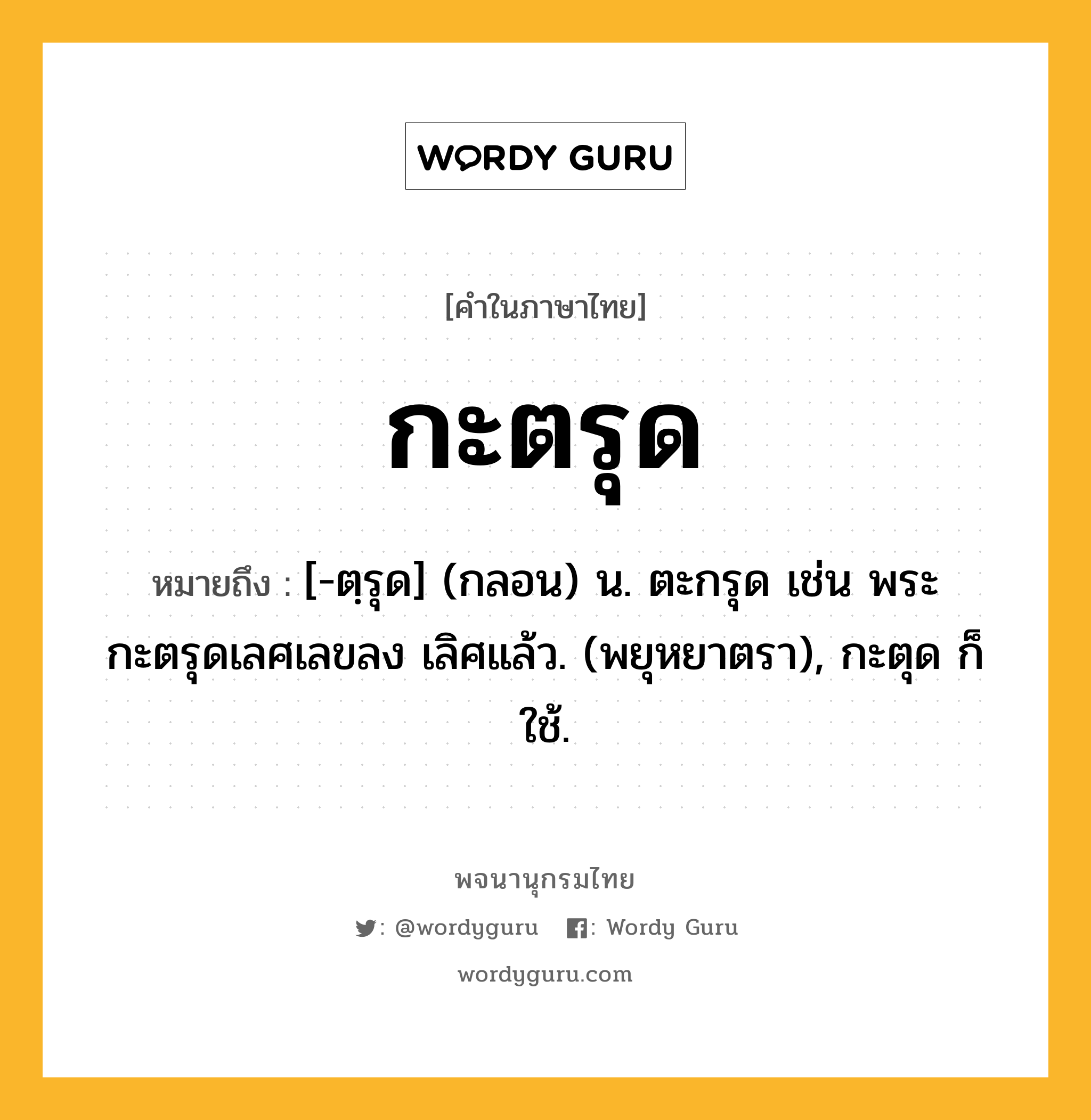 กะตรุด หมายถึงอะไร?, คำในภาษาไทย กะตรุด หมายถึง [-ตฺรุด] (กลอน) น. ตะกรุด เช่น พระกะตรุดเลศเลขลง เลิศแล้ว. (พยุหยาตรา), กะตุด ก็ใช้.