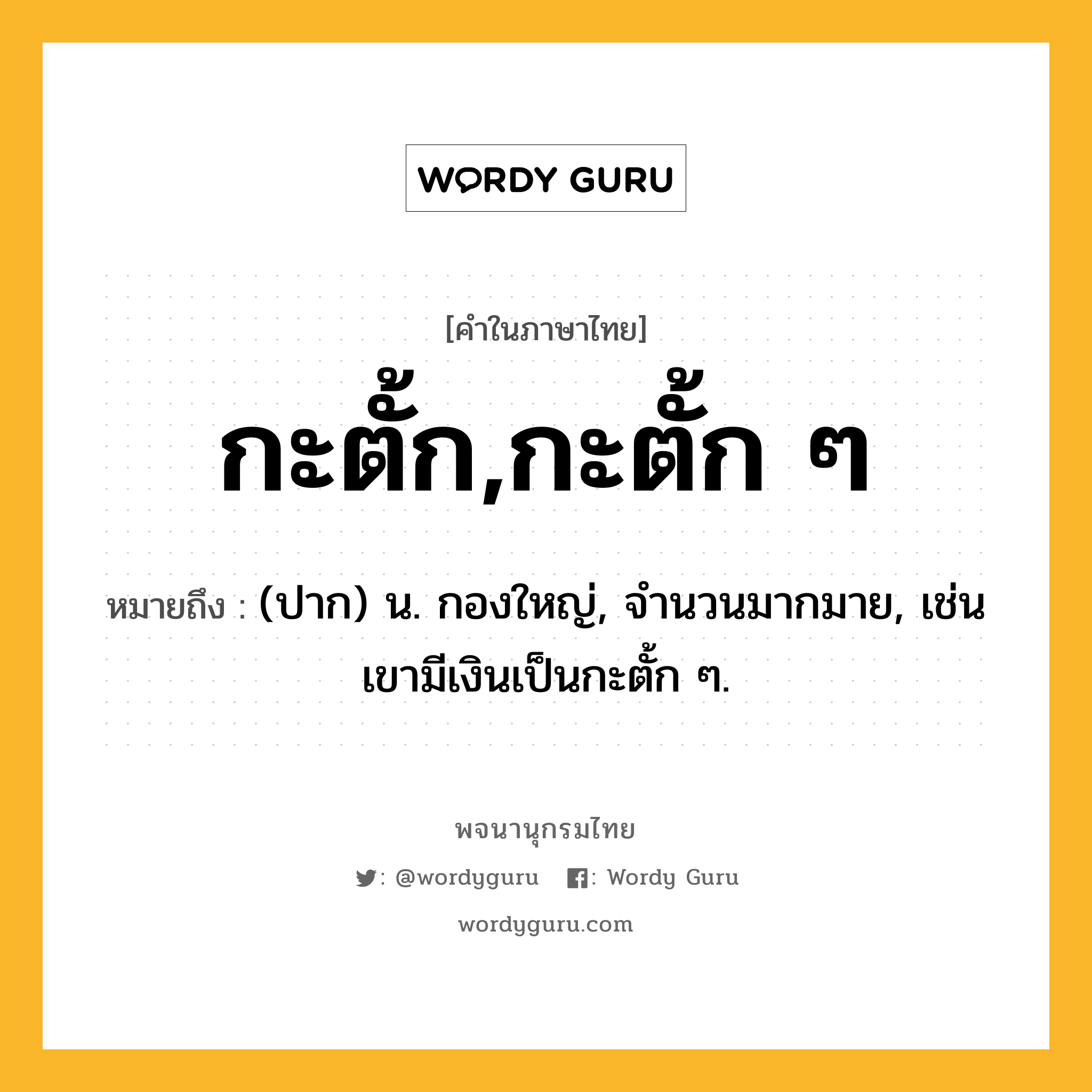 กะตั้ก,กะตั้ก ๆ ความหมาย หมายถึงอะไร?, คำในภาษาไทย กะตั้ก,กะตั้ก ๆ หมายถึง (ปาก) น. กองใหญ่, จำนวนมากมาย, เช่น เขามีเงินเป็นกะตั้ก ๆ.