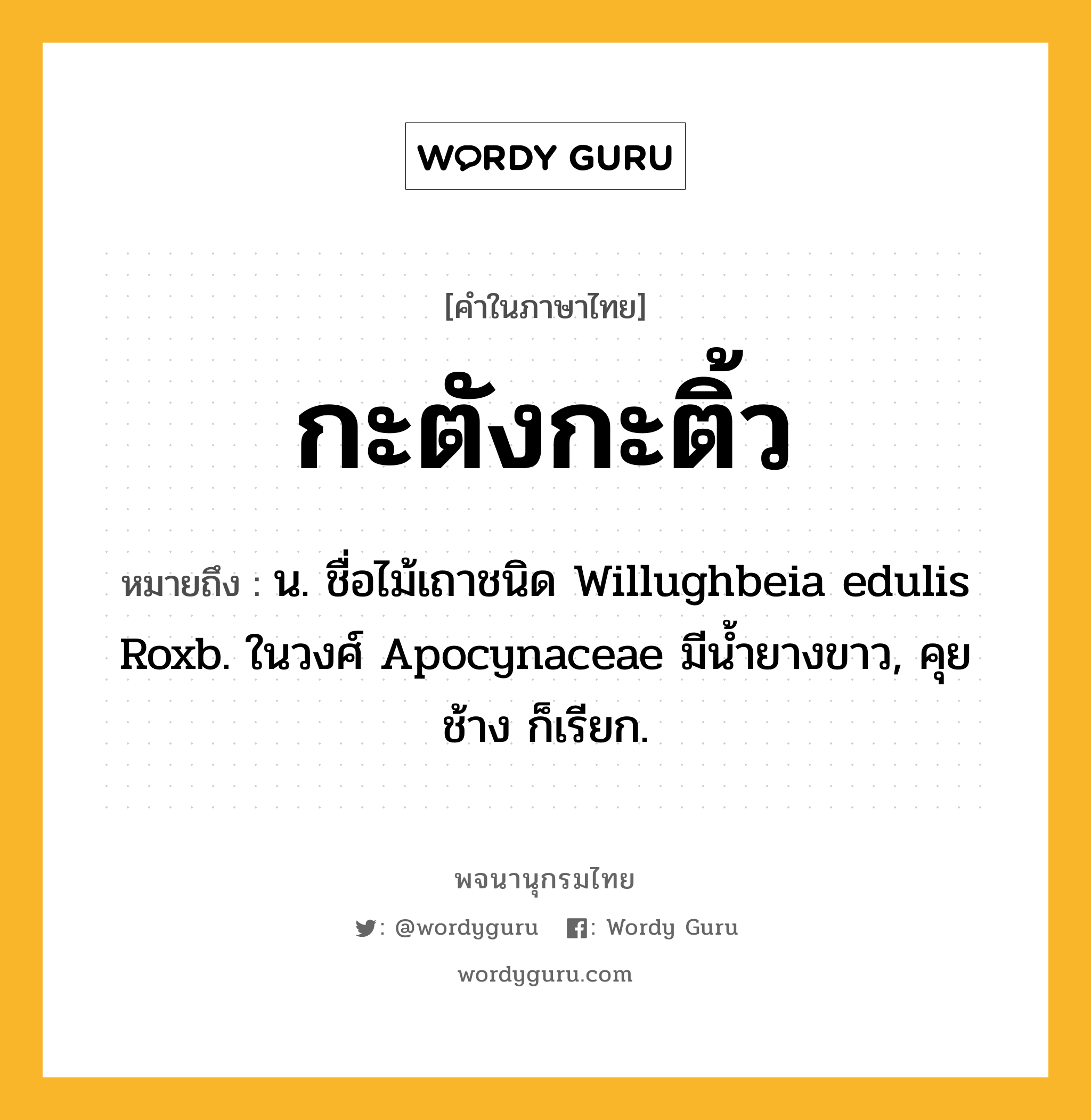 กะตังกะติ้ว ความหมาย หมายถึงอะไร?, คำในภาษาไทย กะตังกะติ้ว หมายถึง น. ชื่อไม้เถาชนิด Willughbeia edulis Roxb. ในวงศ์ Apocynaceae มีนํ้ายางขาว, คุยช้าง ก็เรียก.