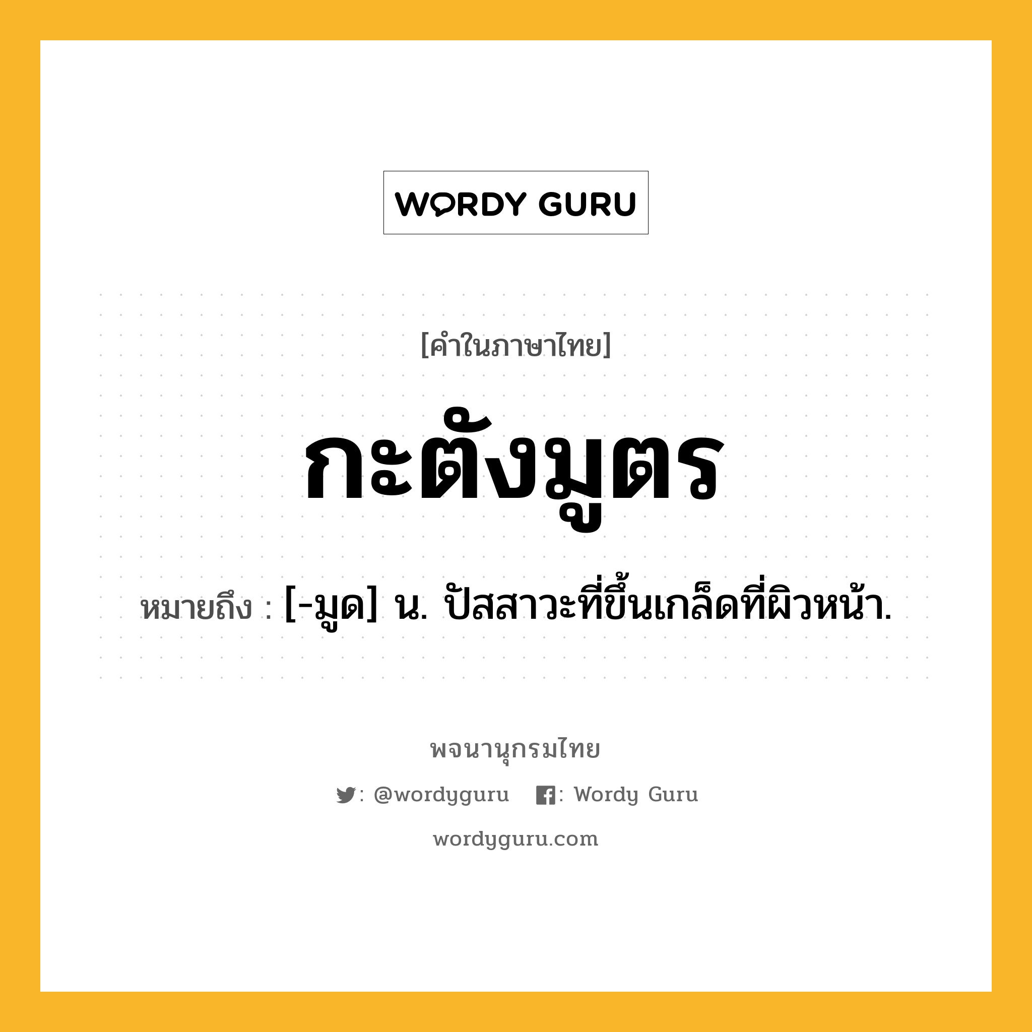 กะตังมูตร หมายถึงอะไร?, คำในภาษาไทย กะตังมูตร หมายถึง [-มูด] น. ปัสสาวะที่ขึ้นเกล็ดที่ผิวหน้า.