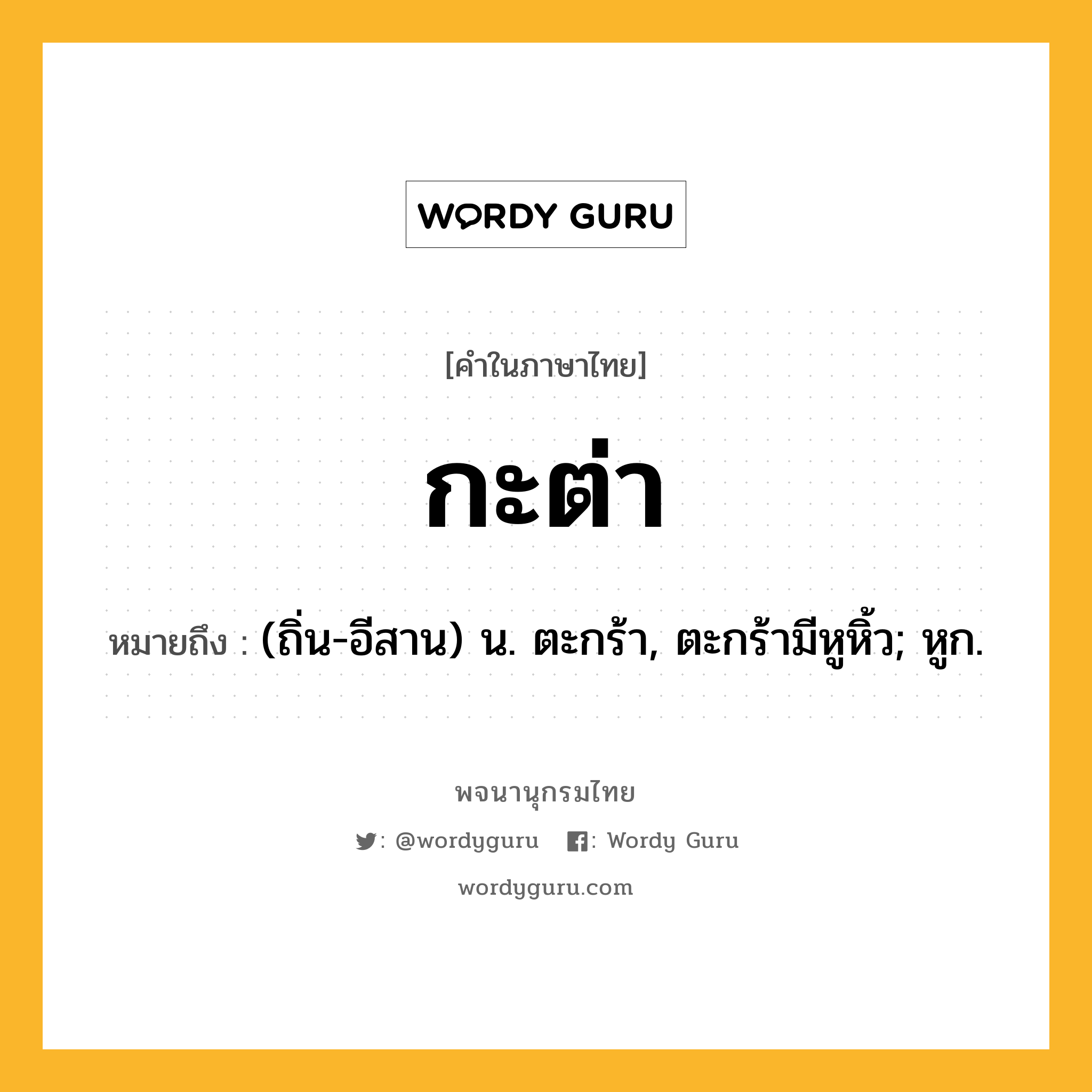 กะต่า หมายถึงอะไร?, คำในภาษาไทย กะต่า หมายถึง (ถิ่น-อีสาน) น. ตะกร้า, ตะกร้ามีหูหิ้ว; หูก.