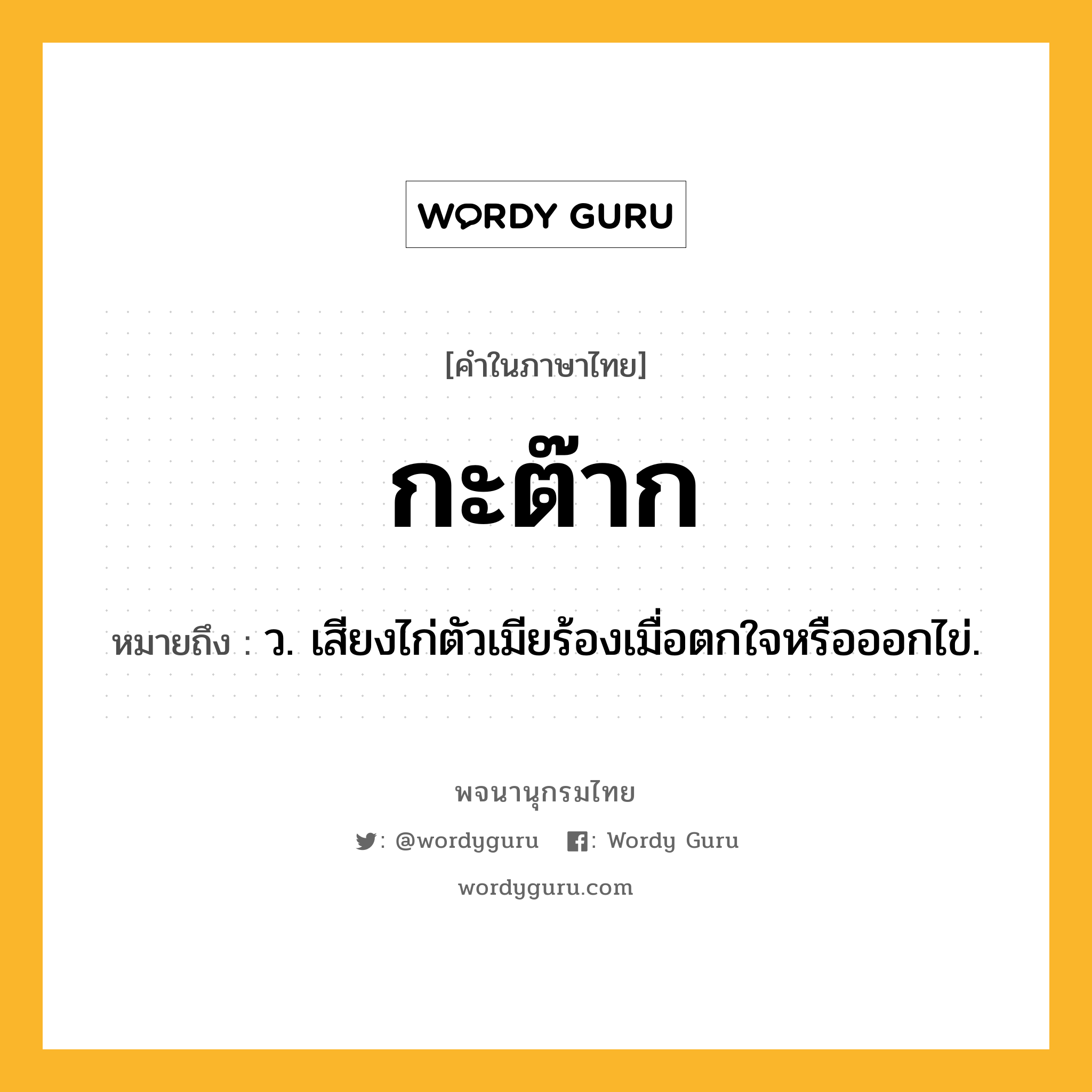 กะต๊าก หมายถึงอะไร?, คำในภาษาไทย กะต๊าก หมายถึง ว. เสียงไก่ตัวเมียร้องเมื่อตกใจหรือออกไข่.