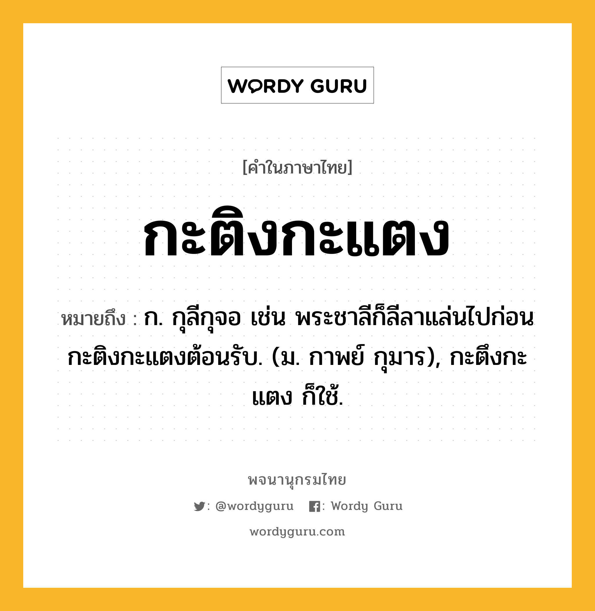 กะติงกะแตง หมายถึงอะไร?, คำในภาษาไทย กะติงกะแตง หมายถึง ก. กุลีกุจอ เช่น พระชาลีก็ลีลาแล่นไปก่อน กะติงกะแตงต้อนรับ. (ม. กาพย์ กุมาร), กะตึงกะแตง ก็ใช้.