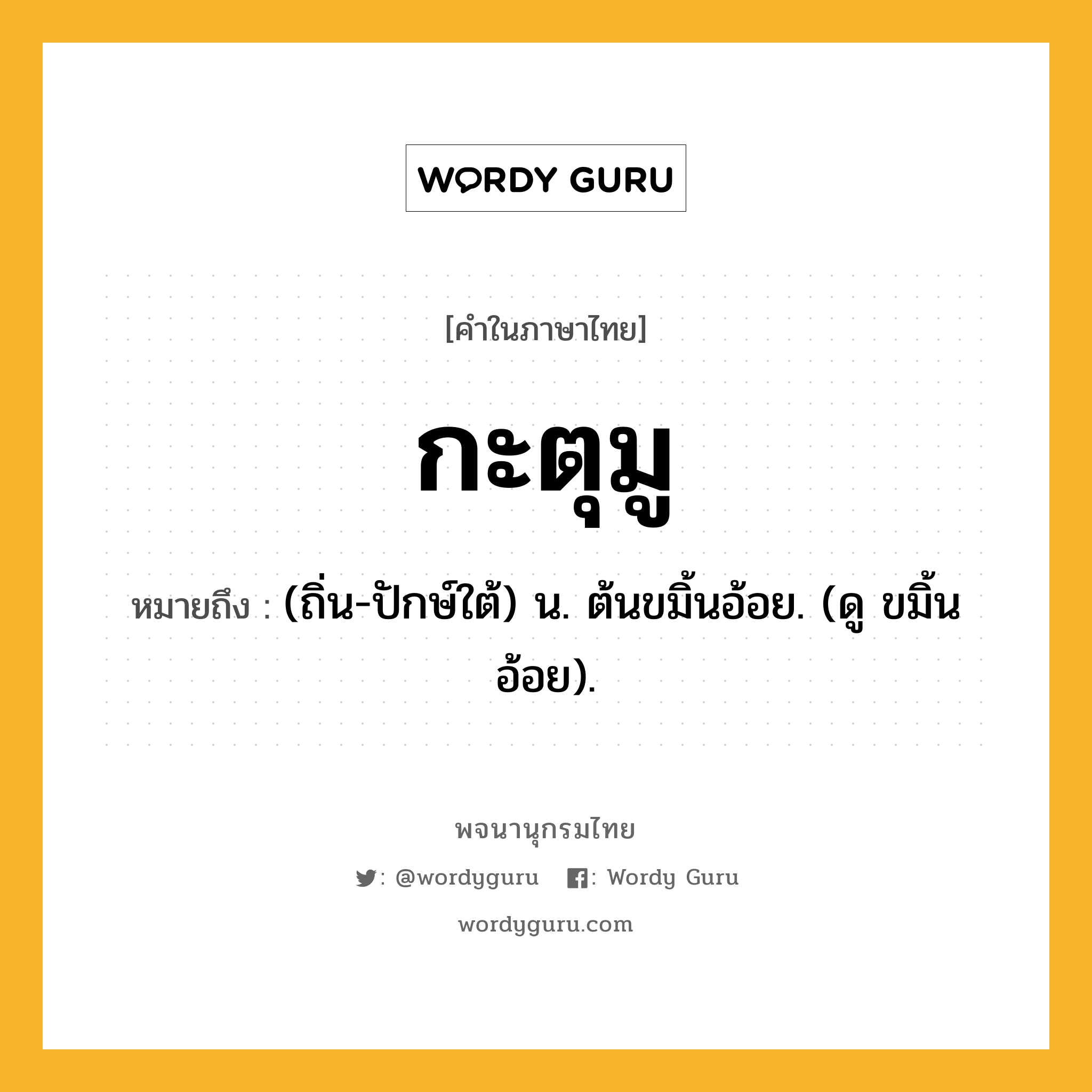 กะตุมู หมายถึงอะไร?, คำในภาษาไทย กะตุมู หมายถึง (ถิ่น-ปักษ์ใต้) น. ต้นขมิ้นอ้อย. (ดู ขมิ้นอ้อย).