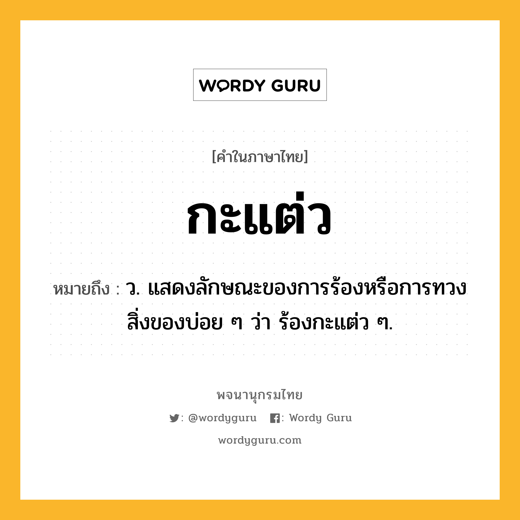 กะแต่ว ความหมาย หมายถึงอะไร?, คำในภาษาไทย กะแต่ว หมายถึง ว. แสดงลักษณะของการร้องหรือการทวงสิ่งของบ่อย ๆ ว่า ร้องกะแต่ว ๆ.