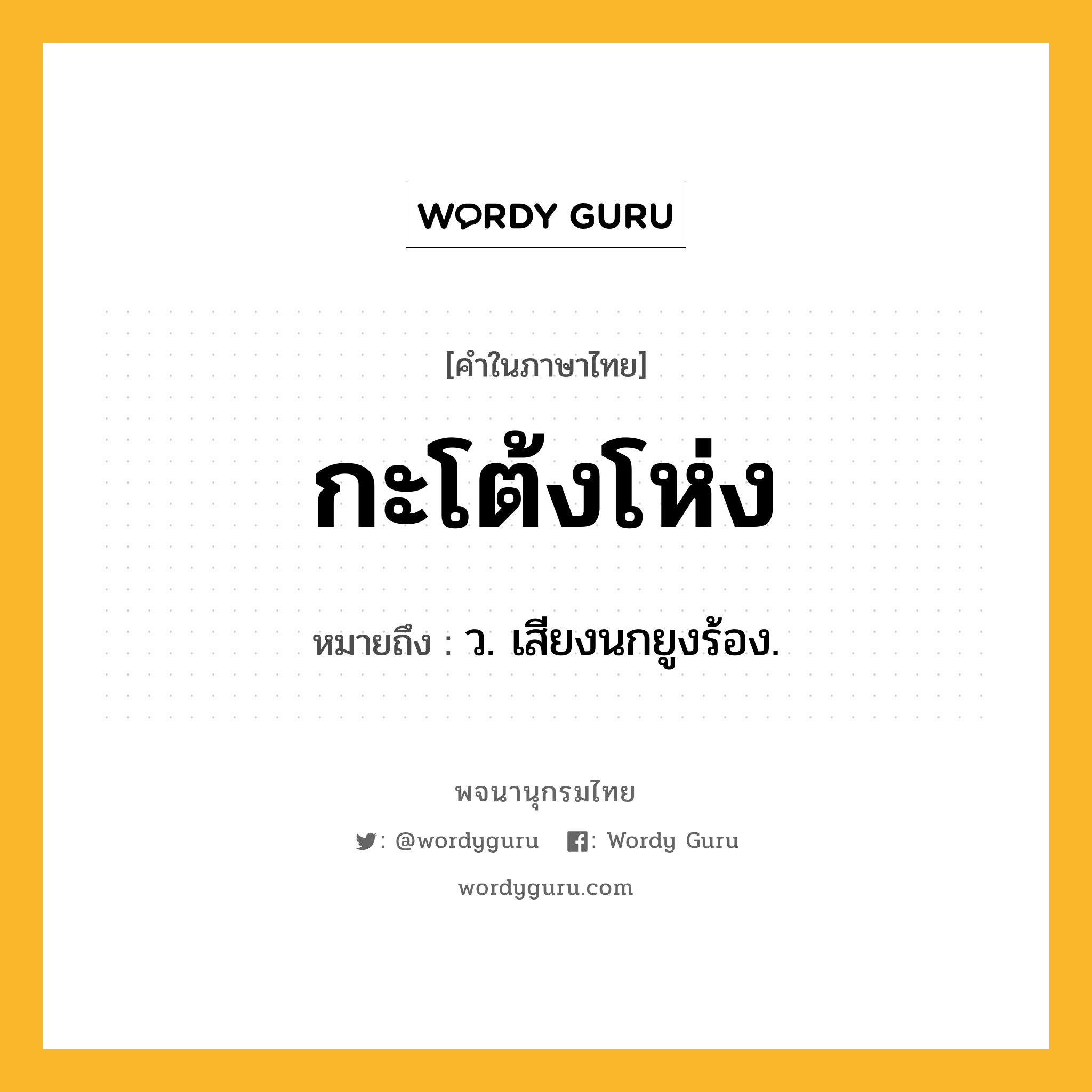 กะโต้งโห่ง หมายถึงอะไร?, คำในภาษาไทย กะโต้งโห่ง หมายถึง ว. เสียงนกยูงร้อง.