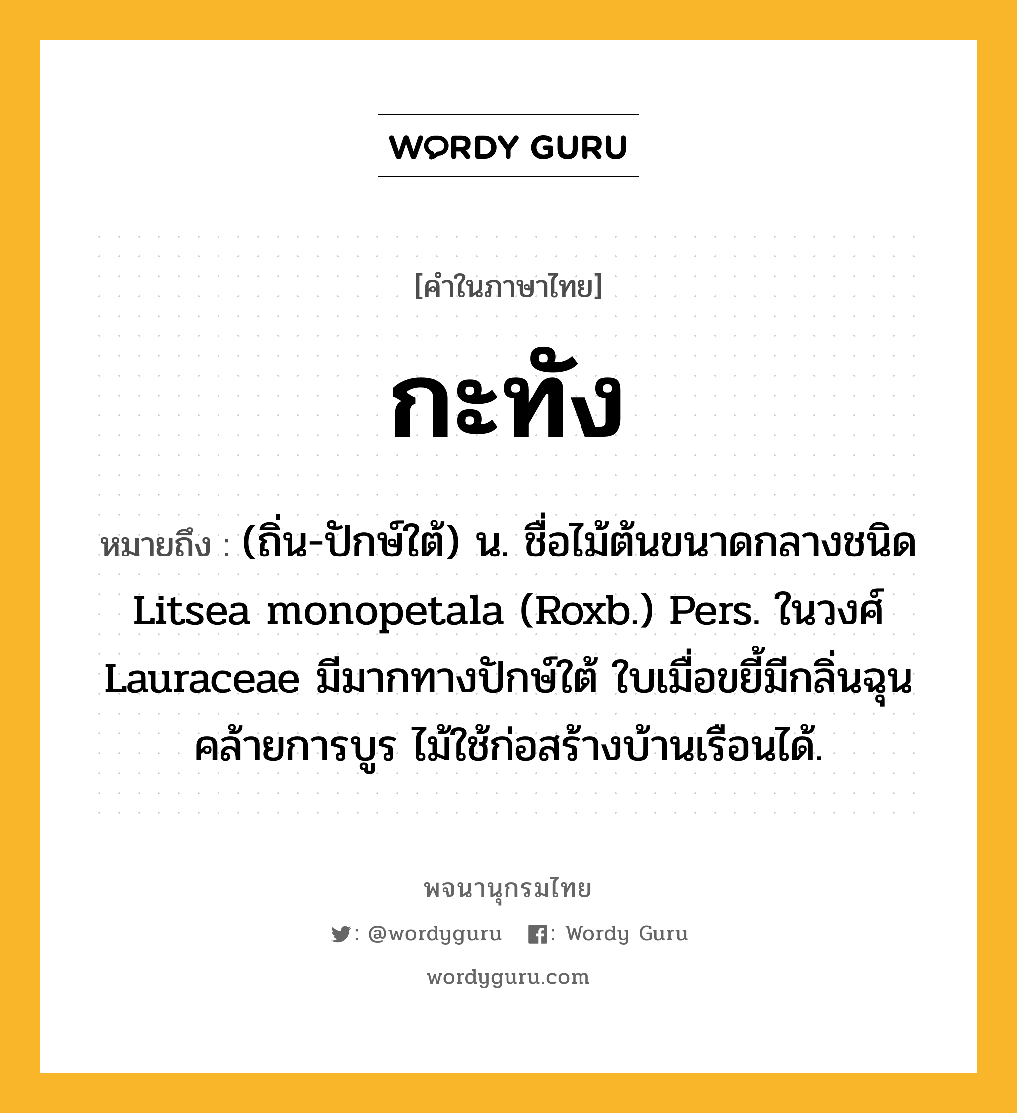 กะทัง ความหมาย หมายถึงอะไร?, คำในภาษาไทย กะทัง หมายถึง (ถิ่น-ปักษ์ใต้) น. ชื่อไม้ต้นขนาดกลางชนิด Litsea monopetala (Roxb.) Pers. ในวงศ์ Lauraceae มีมากทางปักษ์ใต้ ใบเมื่อขยี้มีกลิ่นฉุนคล้ายการบูร ไม้ใช้ก่อสร้างบ้านเรือนได้.