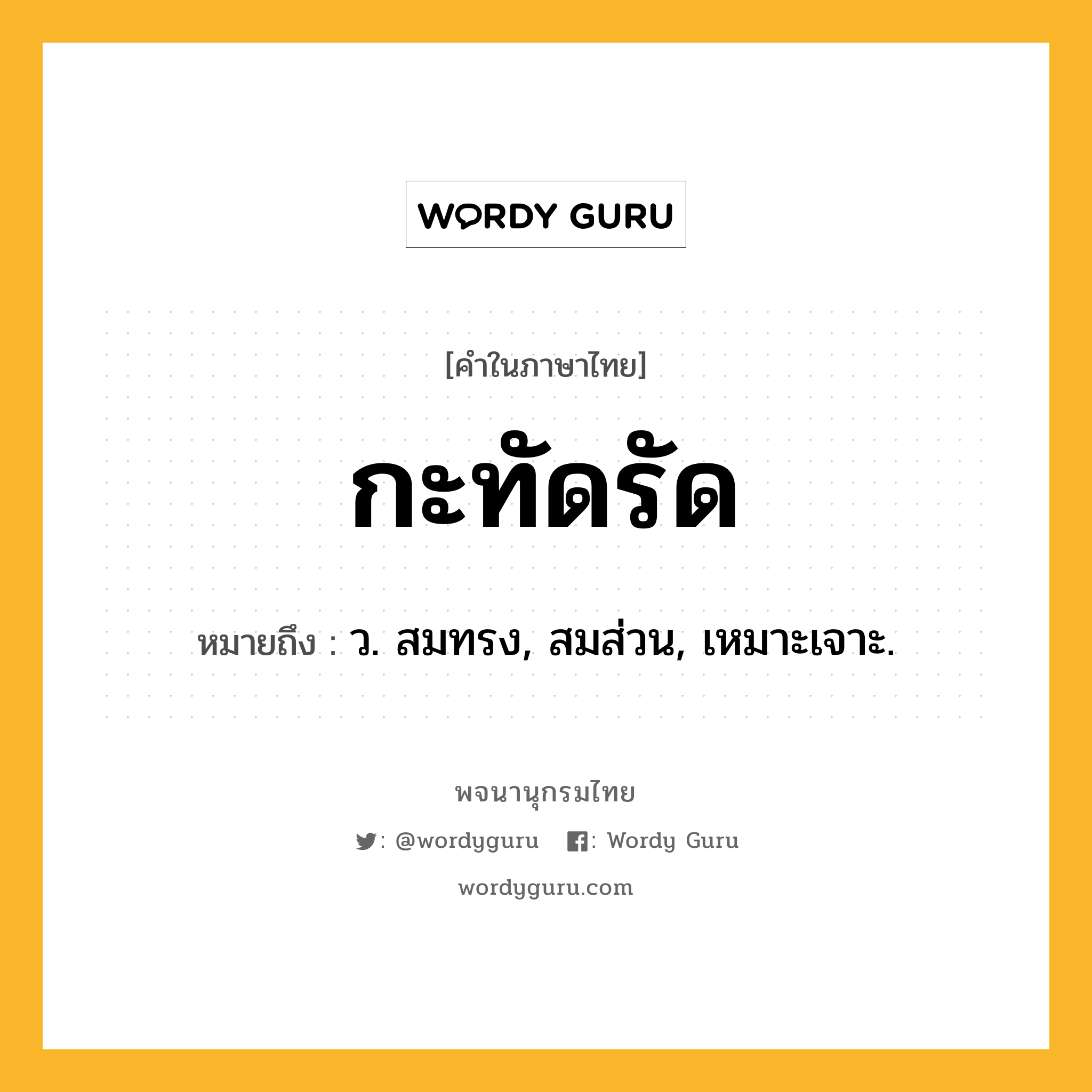 กะทัดรัด หมายถึงอะไร?, คำในภาษาไทย กะทัดรัด หมายถึง ว. สมทรง, สมส่วน, เหมาะเจาะ.