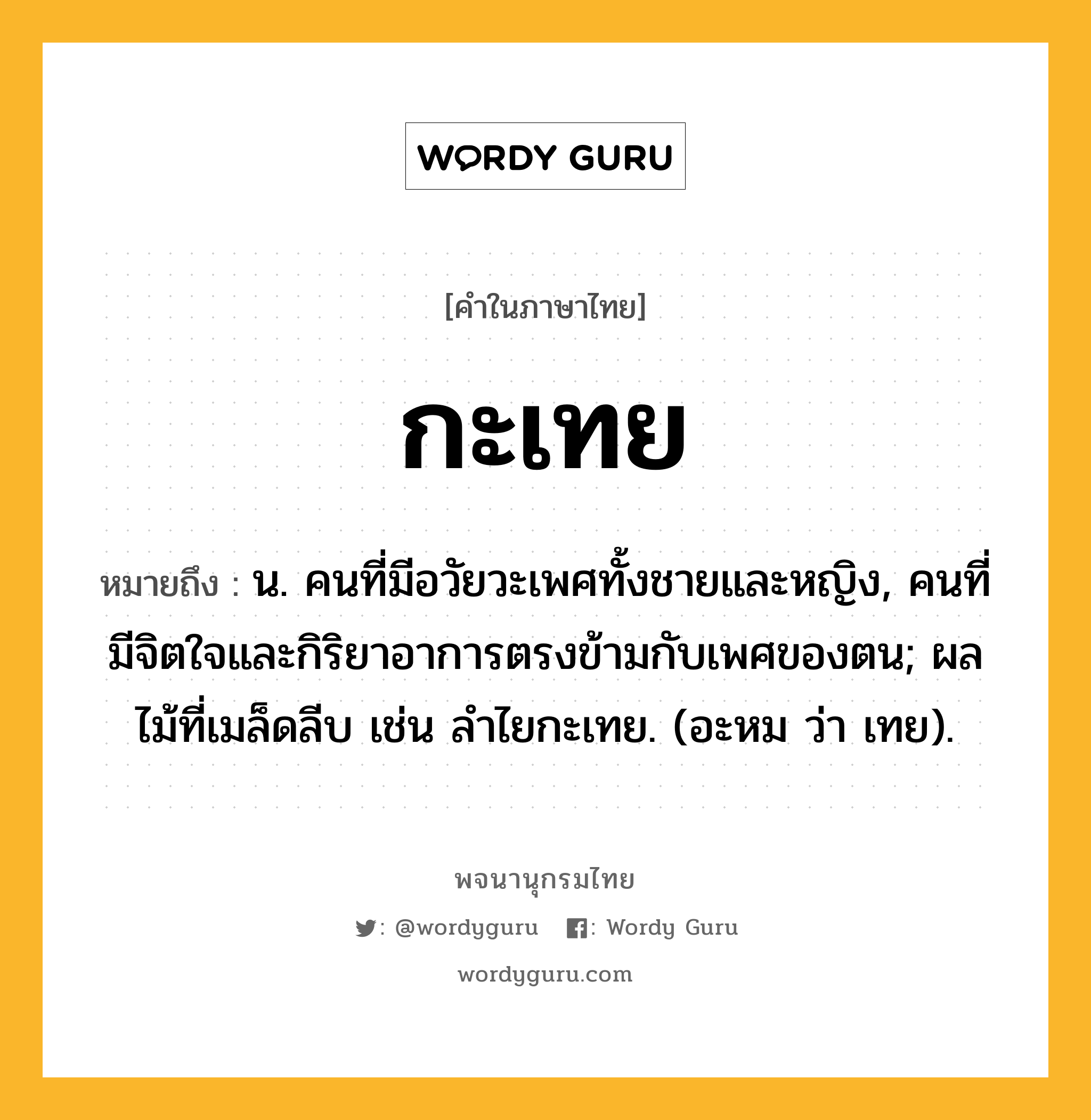 กะเทย หมายถึงอะไร?, คำในภาษาไทย กะเทย หมายถึง น. คนที่มีอวัยวะเพศทั้งชายและหญิง, คนที่มีจิตใจและกิริยาอาการตรงข้ามกับเพศของตน; ผลไม้ที่เมล็ดลีบ เช่น ลําไยกะเทย. (อะหม ว่า เทย).