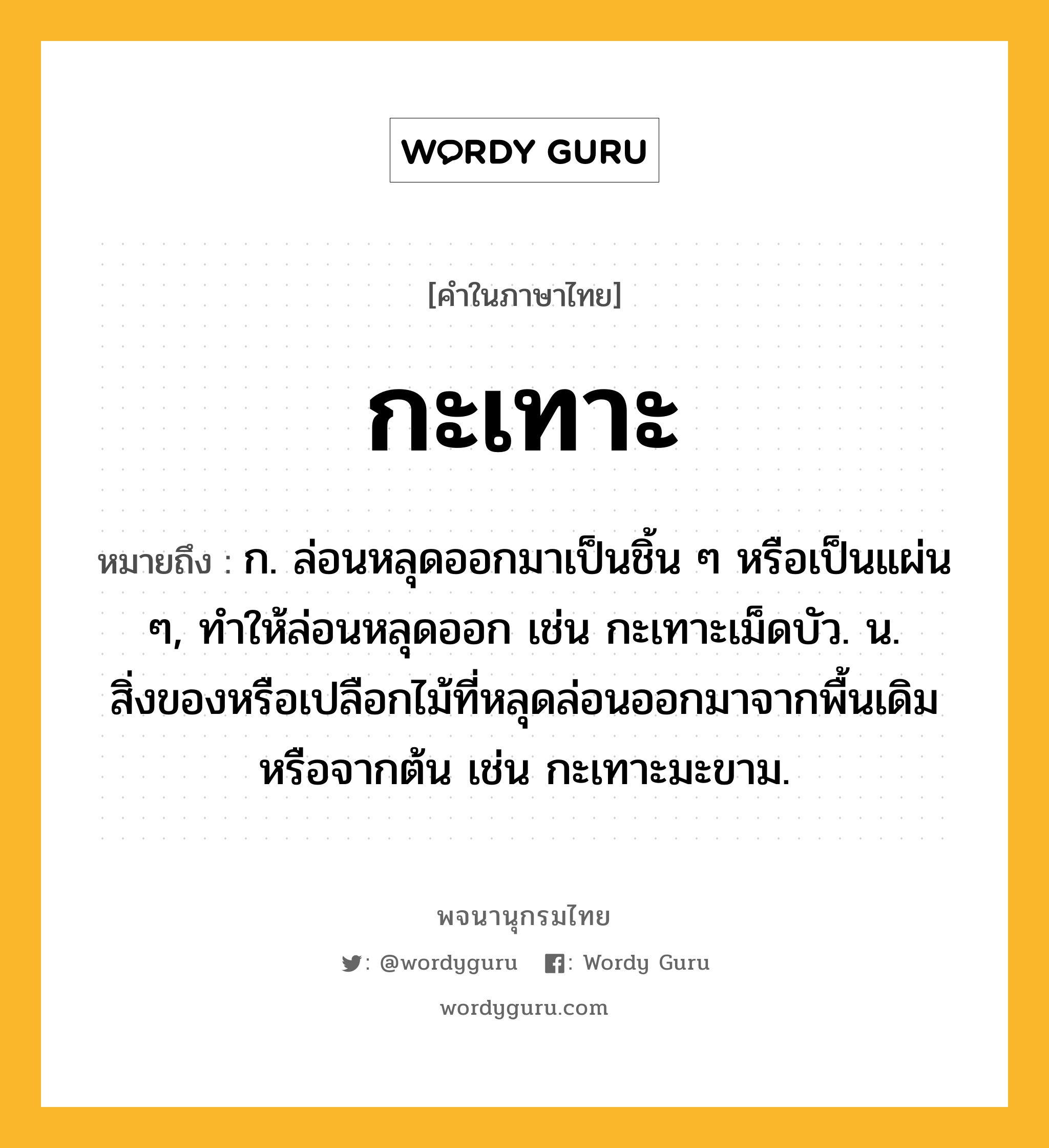 กะเทาะ ความหมาย หมายถึงอะไร?, คำในภาษาไทย กะเทาะ หมายถึง ก. ล่อนหลุดออกมาเป็นชิ้น ๆ หรือเป็นแผ่น ๆ, ทําให้ล่อนหลุดออก เช่น กะเทาะเม็ดบัว. น. สิ่งของหรือเปลือกไม้ที่หลุดล่อนออกมาจากพื้นเดิมหรือจากต้น เช่น กะเทาะมะขาม.