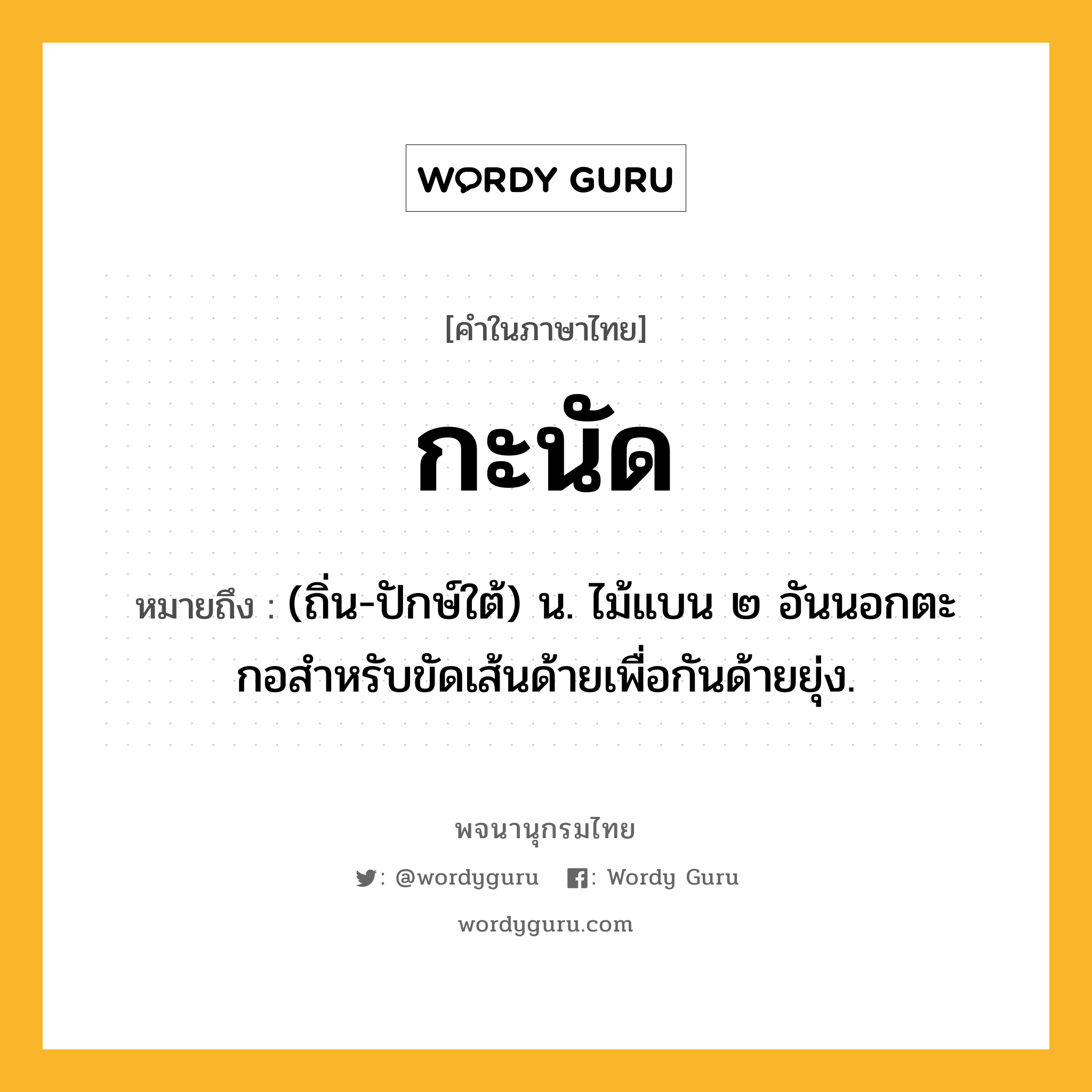 กะนัด หมายถึงอะไร?, คำในภาษาไทย กะนัด หมายถึง (ถิ่น-ปักษ์ใต้) น. ไม้แบน ๒ อันนอกตะกอสําหรับขัดเส้นด้ายเพื่อกันด้ายยุ่ง.