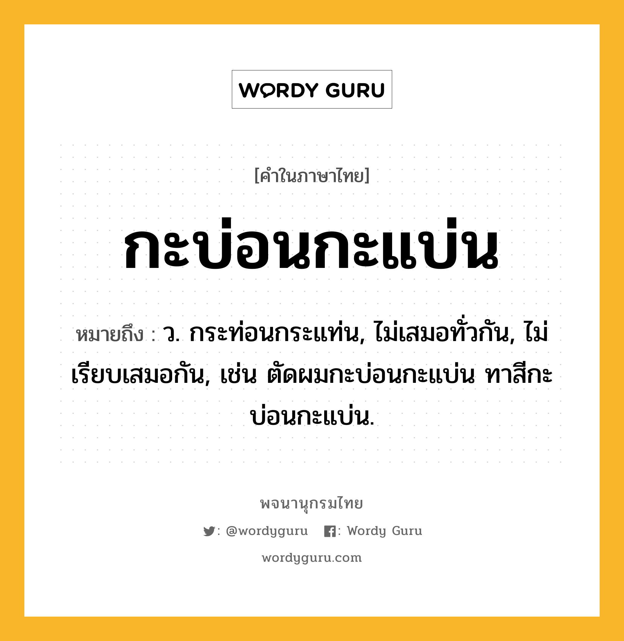 กะบ่อนกะแบ่น หมายถึงอะไร?, คำในภาษาไทย กะบ่อนกะแบ่น หมายถึง ว. กระท่อนกระแท่น, ไม่เสมอทั่วกัน, ไม่เรียบเสมอกัน, เช่น ตัดผมกะบ่อนกะแบ่น ทาสีกะบ่อนกะแบ่น.