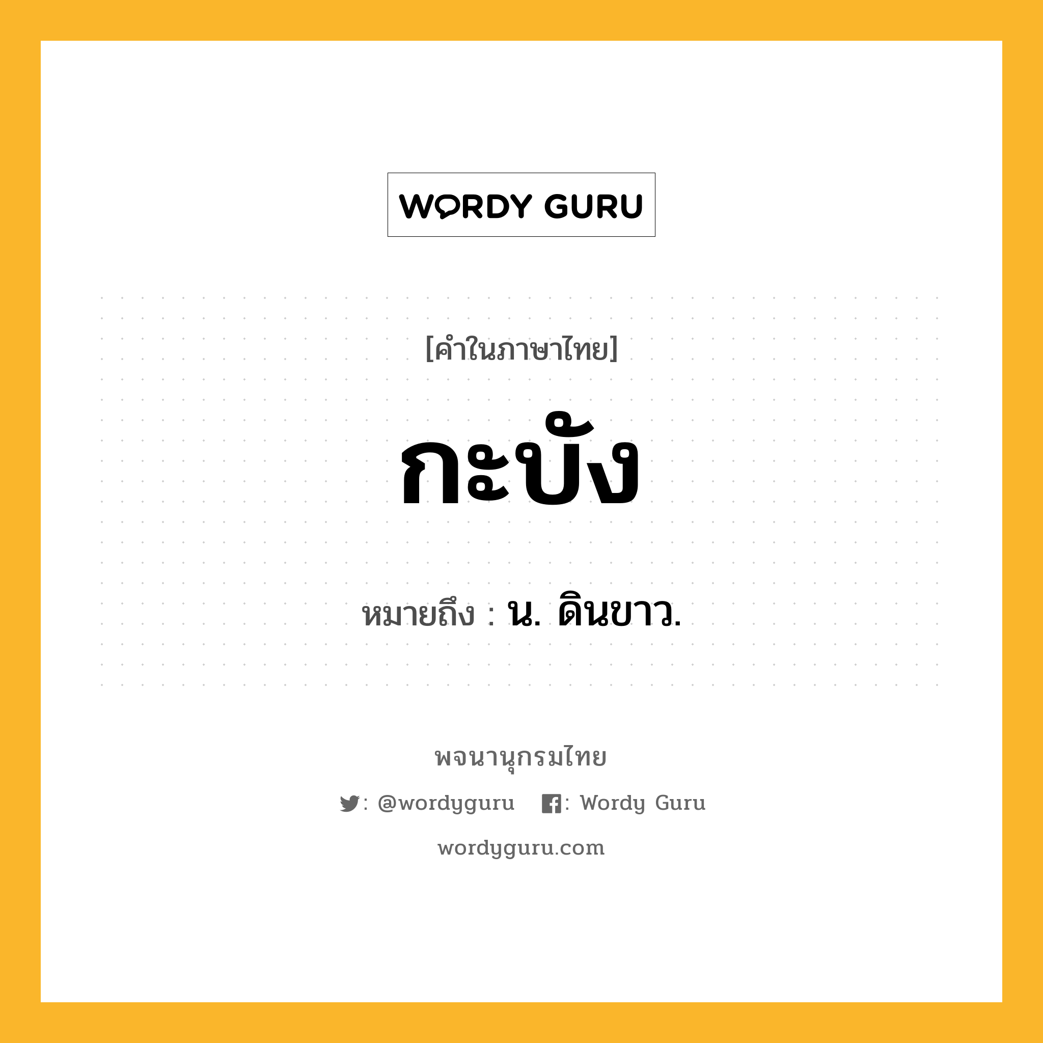 กะบัง หมายถึงอะไร?, คำในภาษาไทย กะบัง หมายถึง น. ดินขาว.