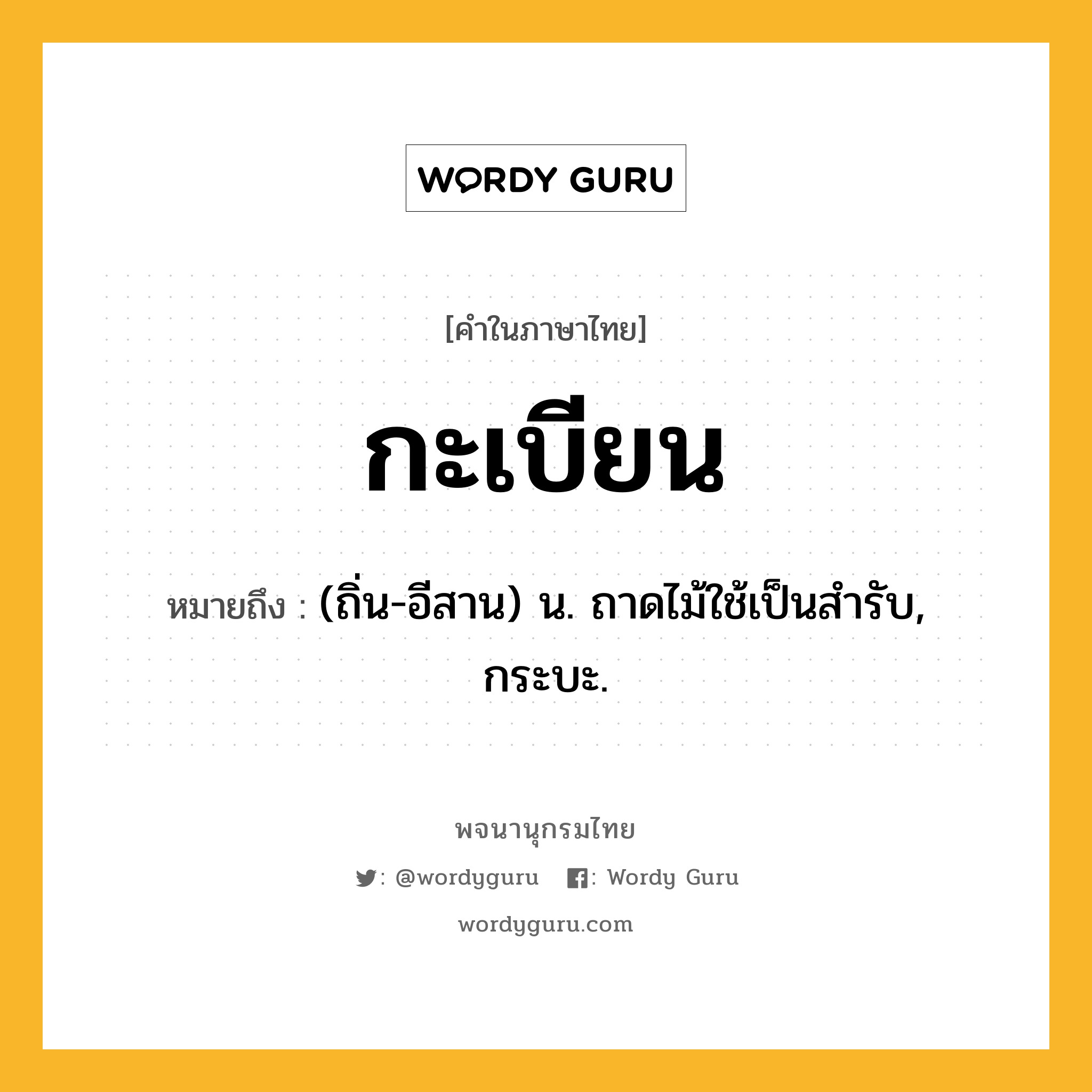 กะเบียน หมายถึงอะไร?, คำในภาษาไทย กะเบียน หมายถึง (ถิ่น-อีสาน) น. ถาดไม้ใช้เป็นสํารับ, กระบะ.