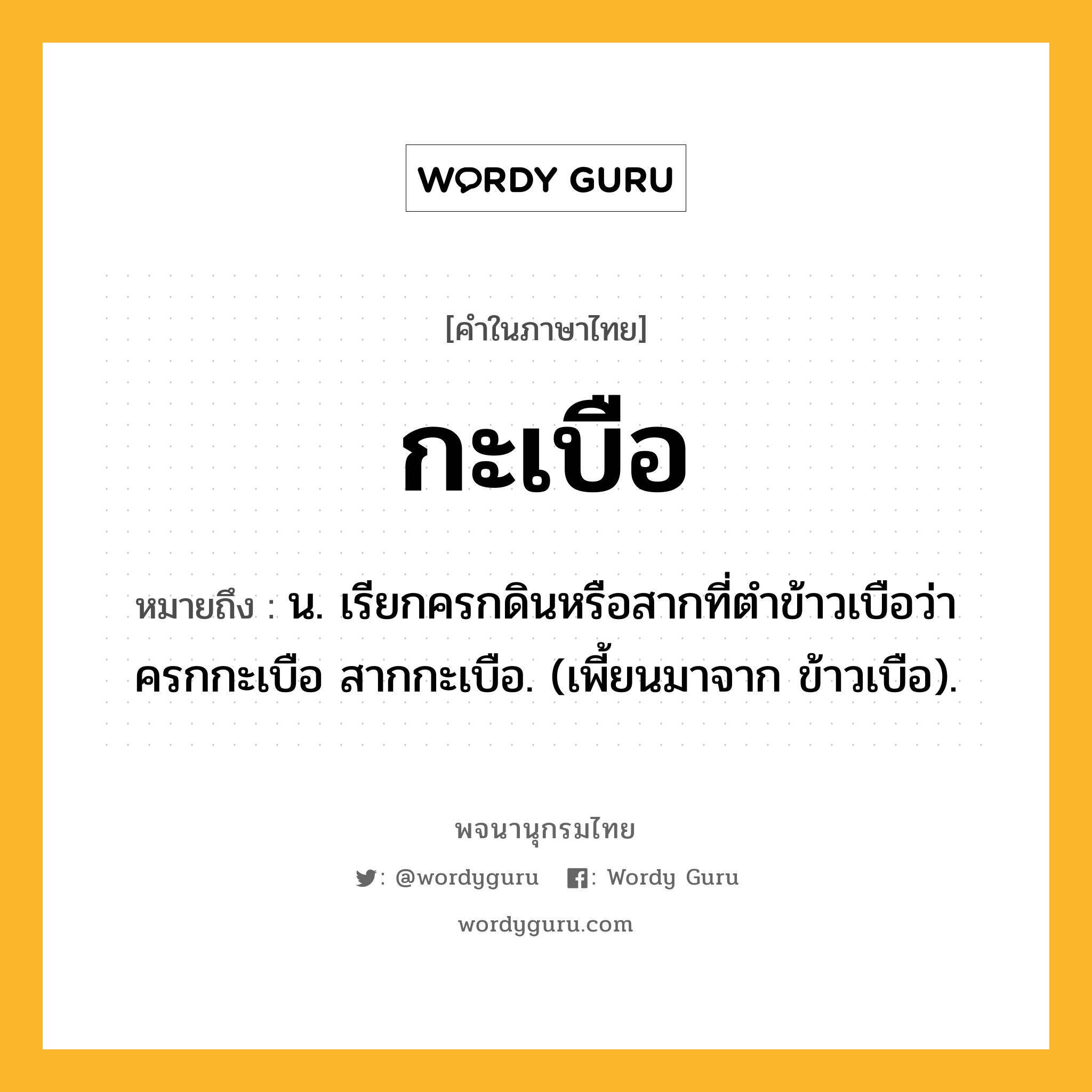 กะเบือ หมายถึงอะไร?, คำในภาษาไทย กะเบือ หมายถึง น. เรียกครกดินหรือสากที่ตําข้าวเบือว่า ครกกะเบือ สากกะเบือ. (เพี้ยนมาจาก ข้าวเบือ).