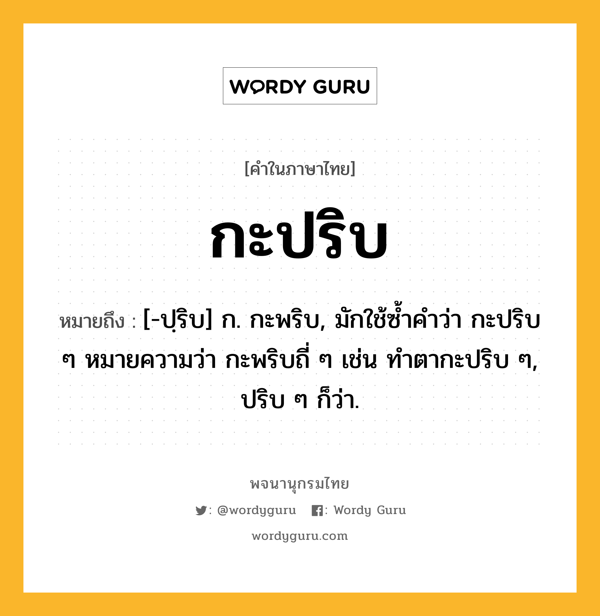 กะปริบ หมายถึงอะไร?, คำในภาษาไทย กะปริบ หมายถึง [-ปฺริบ] ก. กะพริบ, มักใช้ซํ้าคําว่า กะปริบ ๆ หมายความว่า กะพริบถี่ ๆ เช่น ทําตากะปริบ ๆ, ปริบ ๆ ก็ว่า.