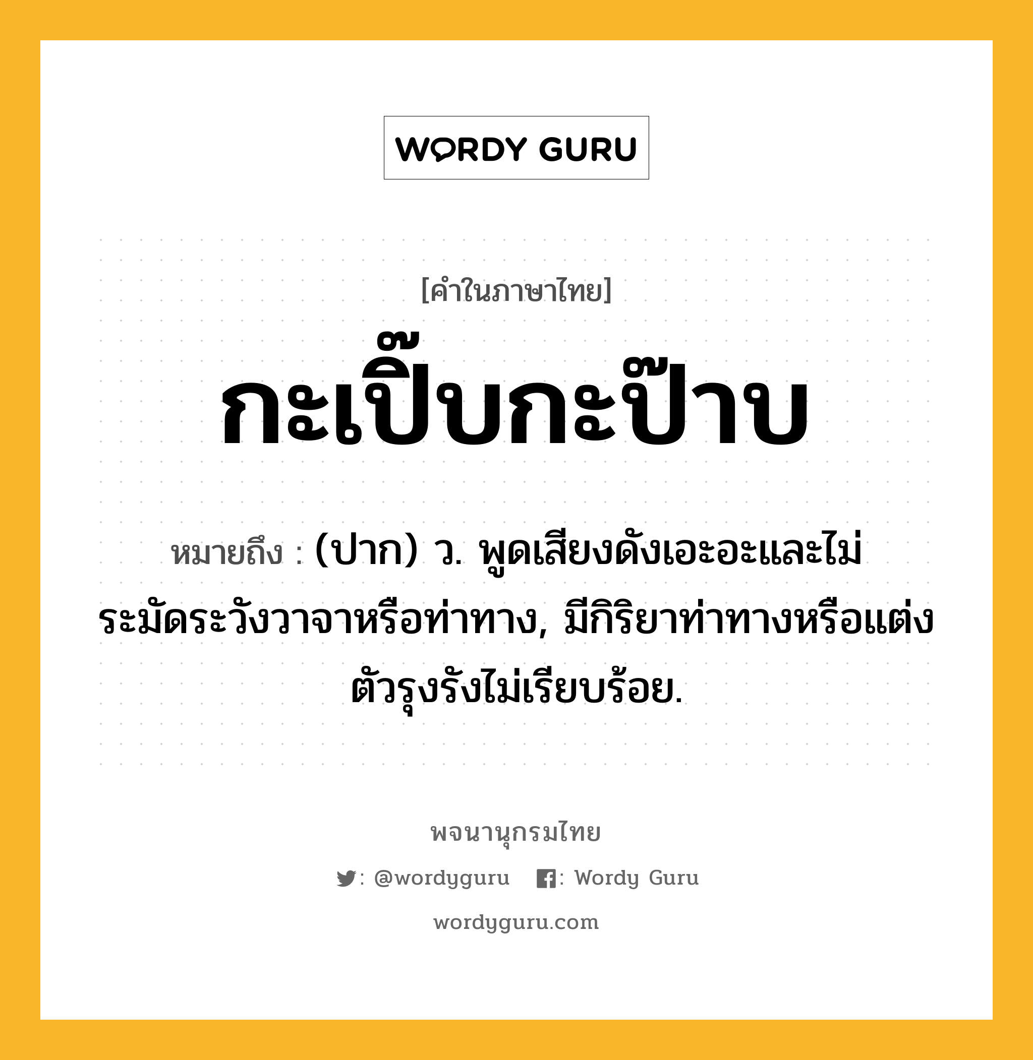 กะเปิ๊บกะป๊าบ ความหมาย หมายถึงอะไร?, คำในภาษาไทย กะเปิ๊บกะป๊าบ หมายถึง (ปาก) ว. พูดเสียงดังเอะอะและไม่ระมัดระวังวาจาหรือท่าทาง, มีกิริยาท่าทางหรือแต่งตัวรุงรังไม่เรียบร้อย.