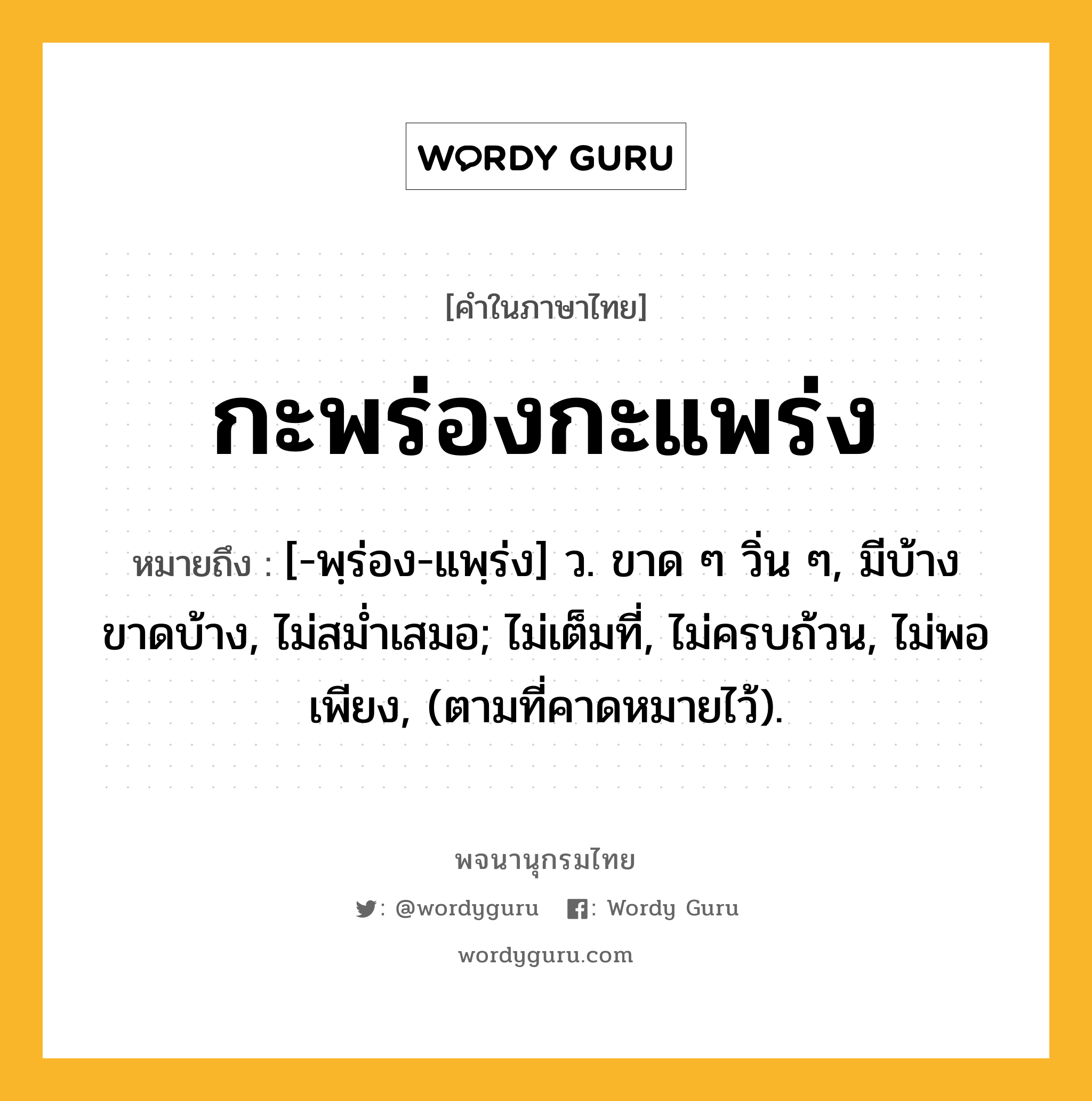 กะพร่องกะแพร่ง หมายถึงอะไร?, คำในภาษาไทย กะพร่องกะแพร่ง หมายถึง [-พฺร่อง-แพฺร่ง] ว. ขาด ๆ วิ่น ๆ, มีบ้างขาดบ้าง, ไม่สมํ่าเสมอ; ไม่เต็มที่, ไม่ครบถ้วน, ไม่พอเพียง, (ตามที่คาดหมายไว้).