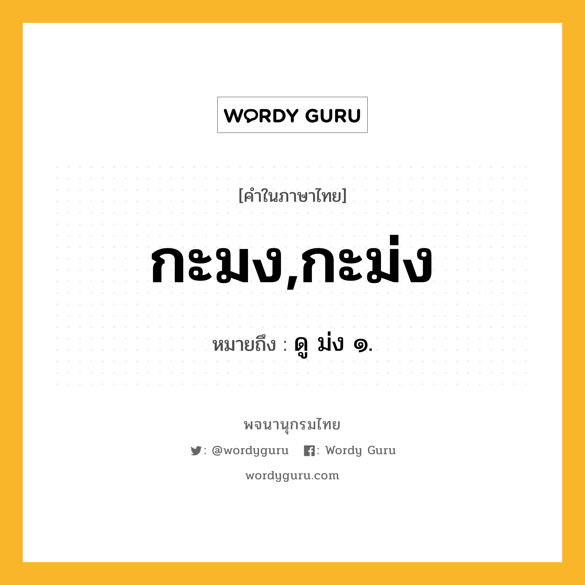 กะมง,กะม่ง ความหมาย หมายถึงอะไร?, คำในภาษาไทย กะมง,กะม่ง หมายถึง ดู ม่ง ๑.