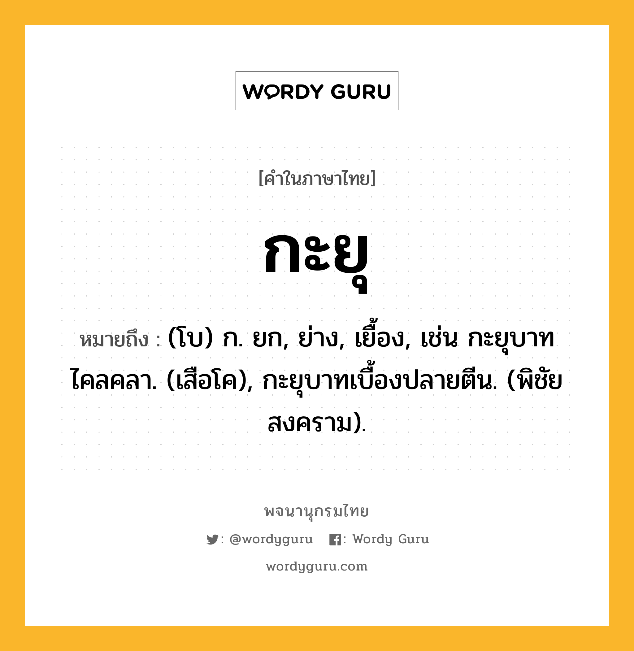 กะยุ หมายถึงอะไร?, คำในภาษาไทย กะยุ หมายถึง (โบ) ก. ยก, ย่าง, เยื้อง, เช่น กะยุบาทไคลคลา. (เสือโค), กะยุบาทเบื้องปลายตีน. (พิชัยสงคราม).