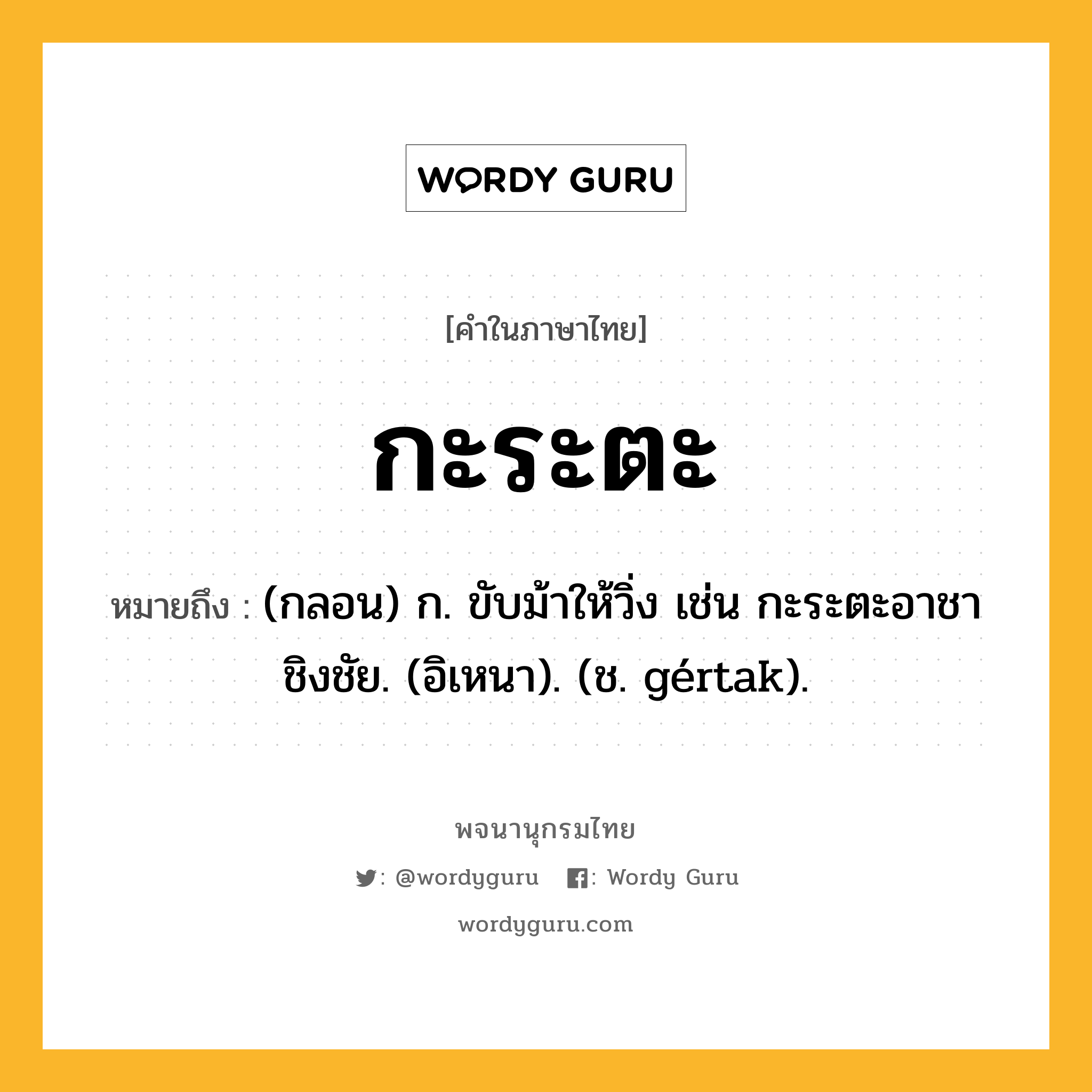 กะระตะ หมายถึงอะไร?, คำในภาษาไทย กะระตะ หมายถึง (กลอน) ก. ขับม้าให้วิ่ง เช่น กะระตะอาชาชิงชัย. (อิเหนา). (ช. gértak).