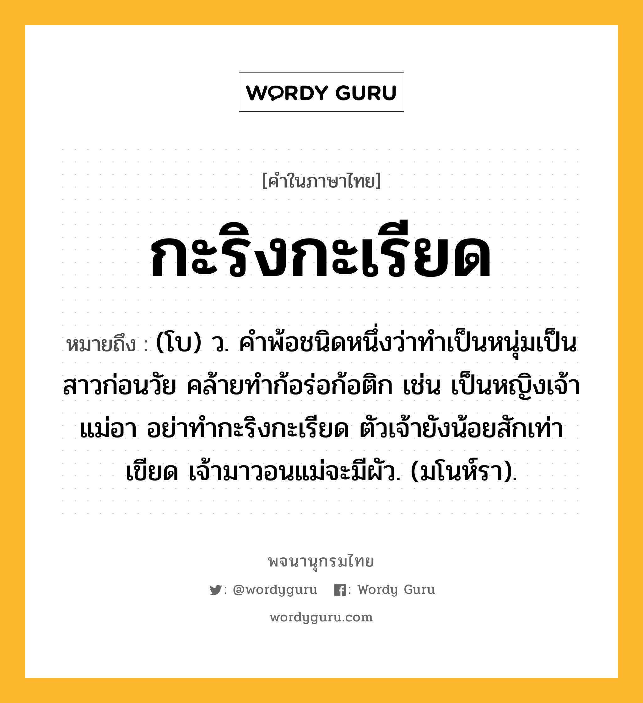 กะริงกะเรียด ความหมาย หมายถึงอะไร?, คำในภาษาไทย กะริงกะเรียด หมายถึง (โบ) ว. คําพ้อชนิดหนึ่งว่าทําเป็นหนุ่มเป็นสาวก่อนวัย คล้ายทําก้อร่อก้อติก เช่น เป็นหญิงเจ้าแม่อา อย่าทํากะริงกะเรียด ตัวเจ้ายังน้อยสักเท่าเขียด เจ้ามาวอนแม่จะมีผัว. (มโนห์รา).