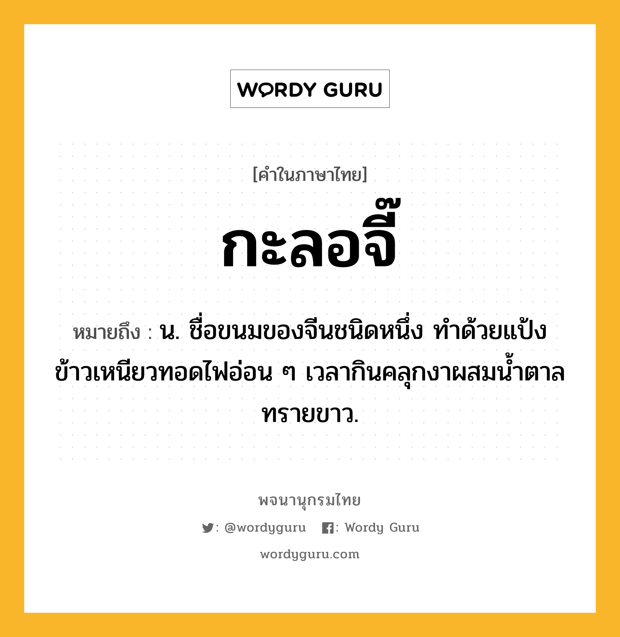 กะลอจี๊ ความหมาย หมายถึงอะไร?, คำในภาษาไทย กะลอจี๊ หมายถึง น. ชื่อขนมของจีนชนิดหนึ่ง ทําด้วยแป้งข้าวเหนียวทอดไฟอ่อน ๆ เวลากินคลุกงาผสมนํ้าตาลทรายขาว.