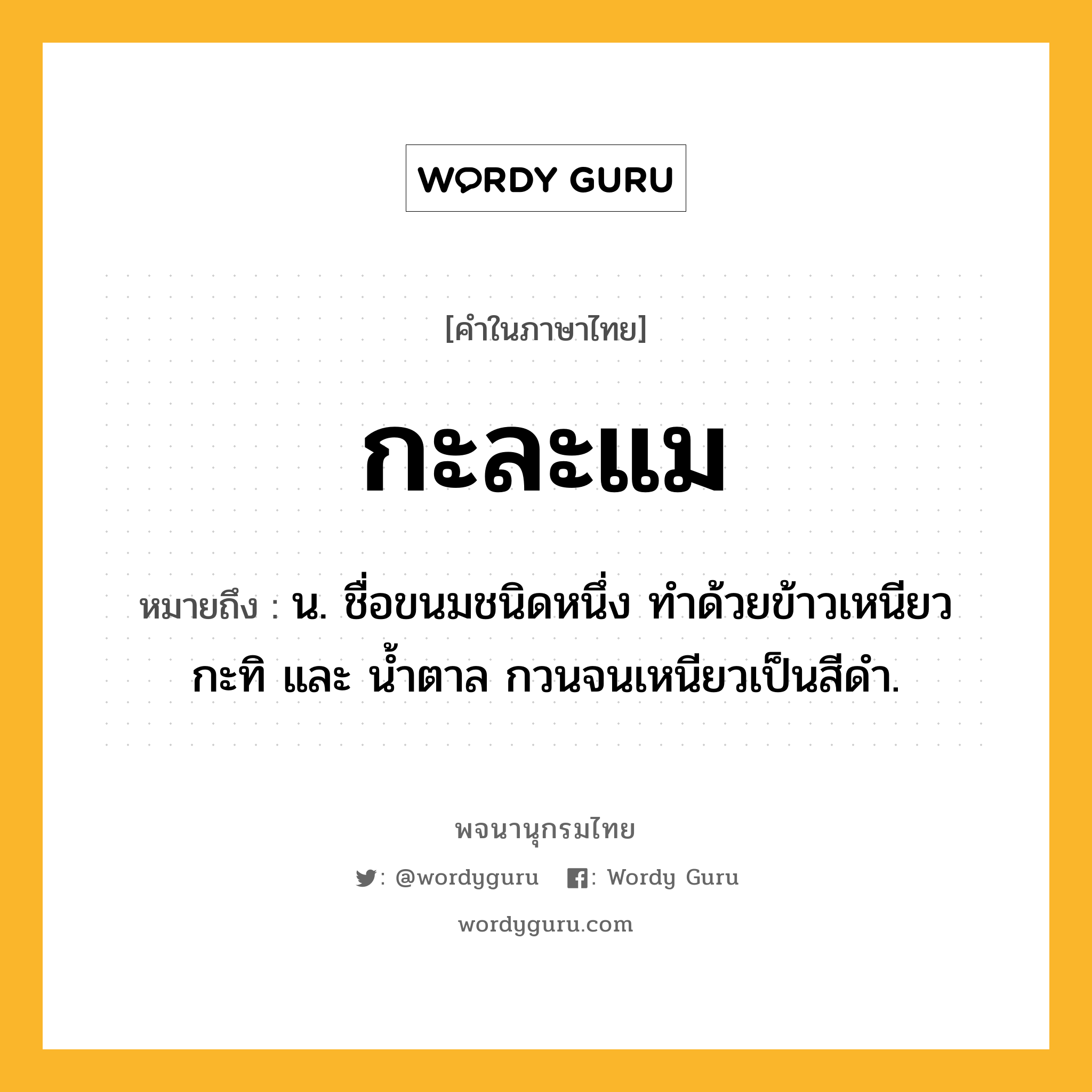 กะละแม ความหมาย หมายถึงอะไร?, คำในภาษาไทย กะละแม หมายถึง น. ชื่อขนมชนิดหนึ่ง ทําด้วยข้าวเหนียว กะทิ และ นํ้าตาล กวนจนเหนียวเป็นสีดํา.