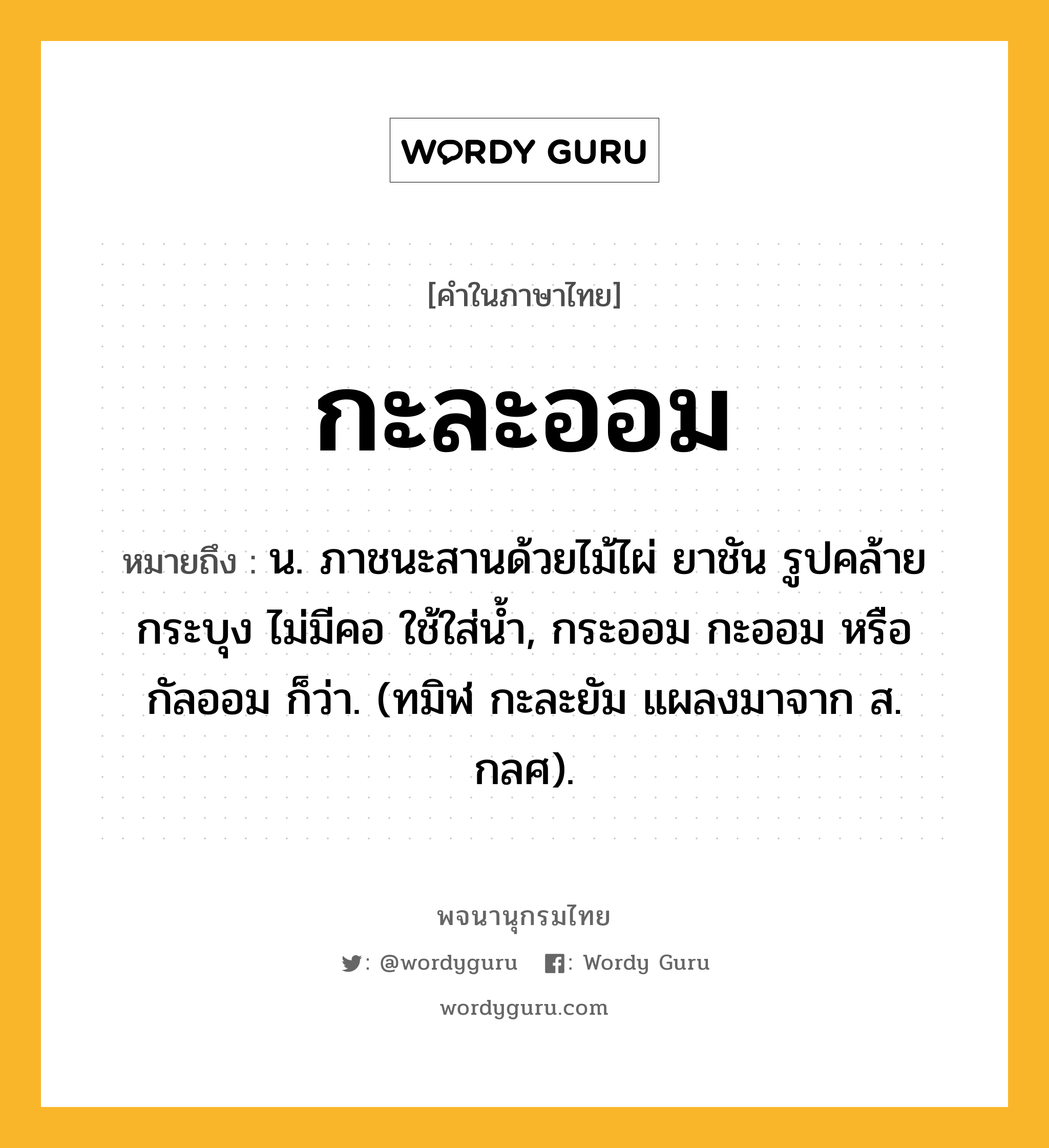 กะละออม หมายถึงอะไร?, คำในภาษาไทย กะละออม หมายถึง น. ภาชนะสานด้วยไม้ไผ่ ยาชัน รูปคล้ายกระบุง ไม่มีคอ ใช้ใส่น้ำ, กระออม กะออม หรือ กัลออม ก็ว่า. (ทมิฬ กะละยัม แผลงมาจาก ส. กลศ).