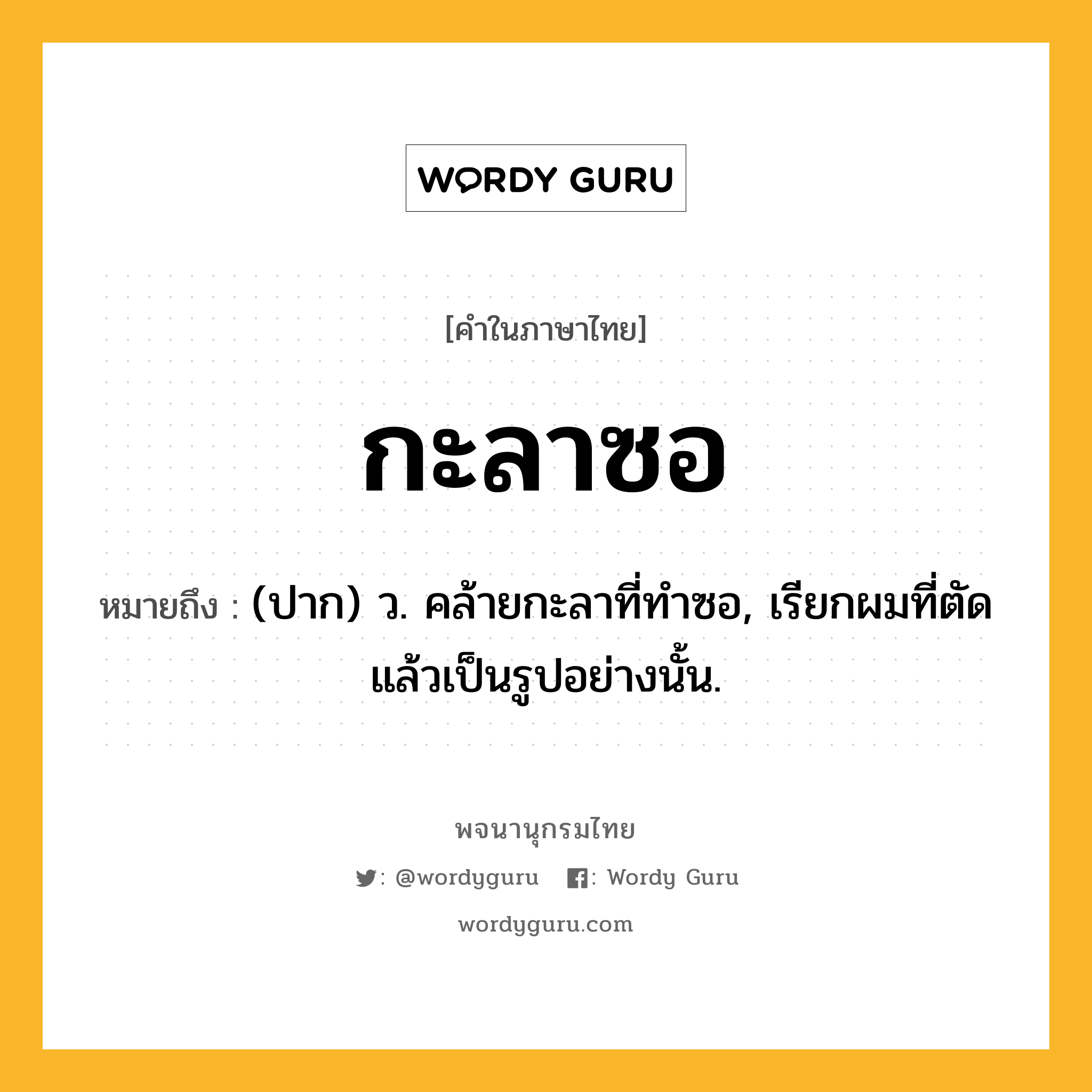 กะลาซอ หมายถึงอะไร?, คำในภาษาไทย กะลาซอ หมายถึง (ปาก) ว. คล้ายกะลาที่ทําซอ, เรียกผมที่ตัดแล้วเป็นรูปอย่างนั้น.