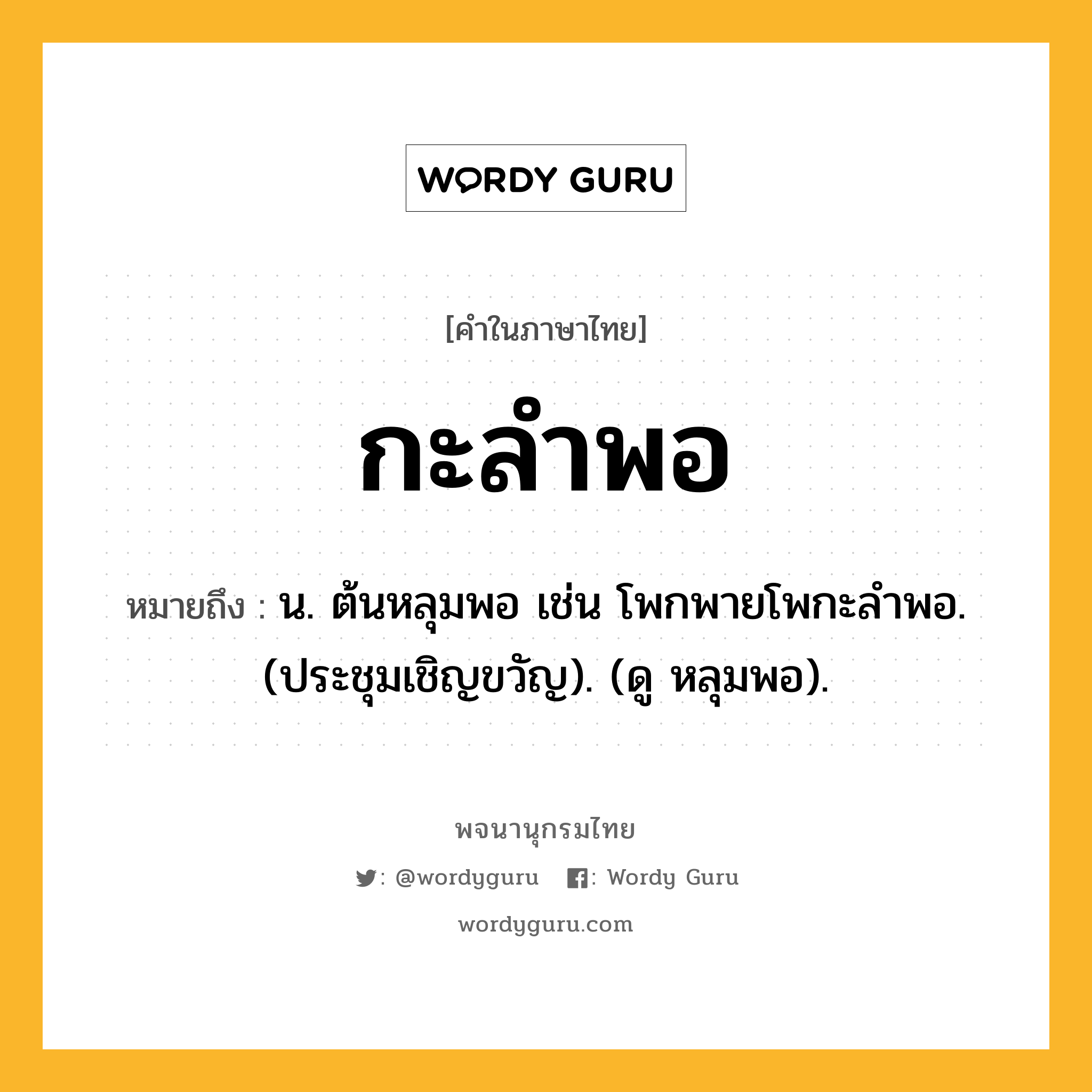 กะลำพอ หมายถึงอะไร?, คำในภาษาไทย กะลำพอ หมายถึง น. ต้นหลุมพอ เช่น โพกพายโพกะลําพอ. (ประชุมเชิญขวัญ). (ดู หลุมพอ).