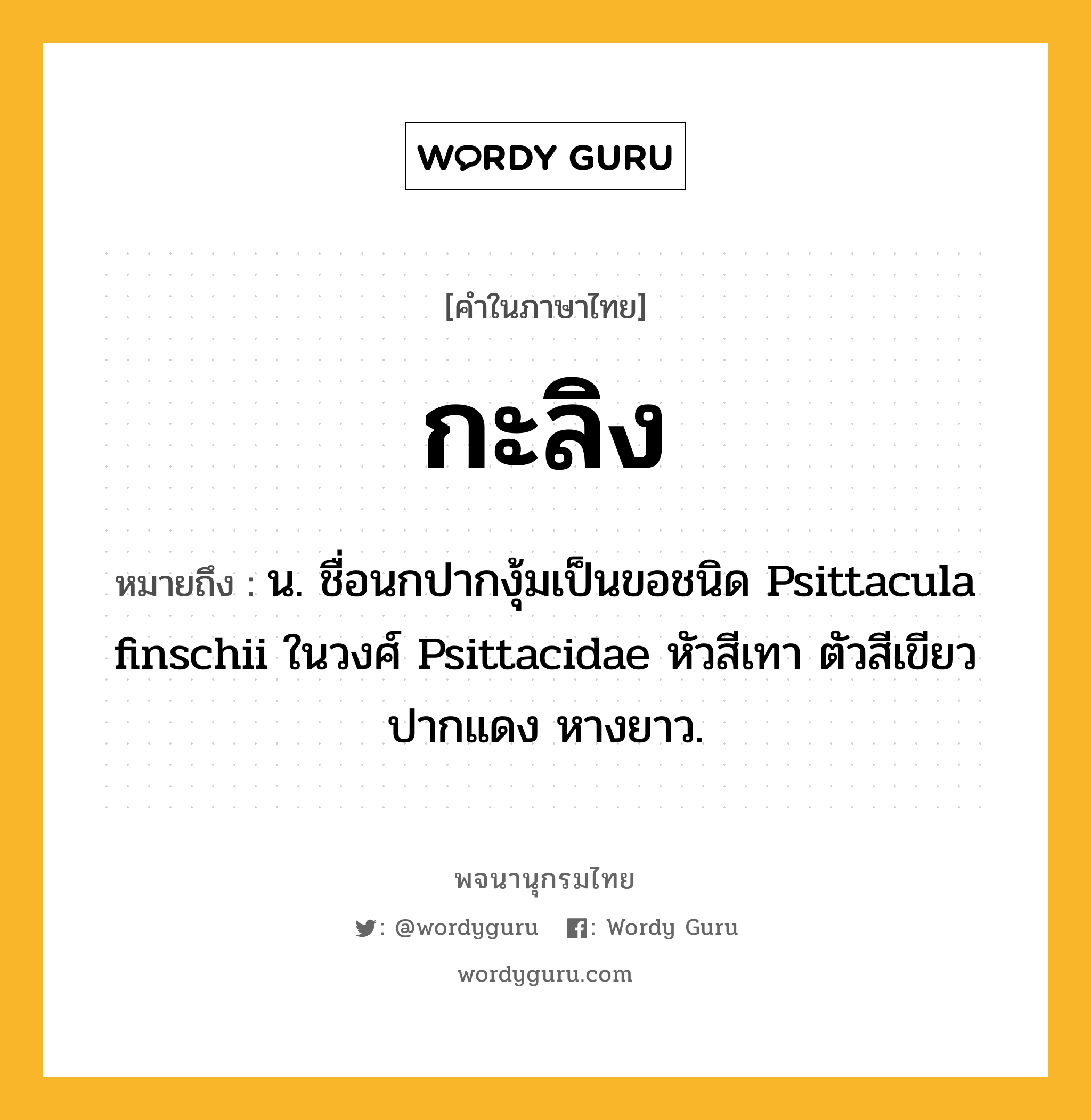 กะลิง ความหมาย หมายถึงอะไร?, คำในภาษาไทย กะลิง หมายถึง น. ชื่อนกปากงุ้มเป็นขอชนิด Psittacula finschii ในวงศ์ Psittacidae หัวสีเทา ตัวสีเขียว ปากแดง หางยาว.