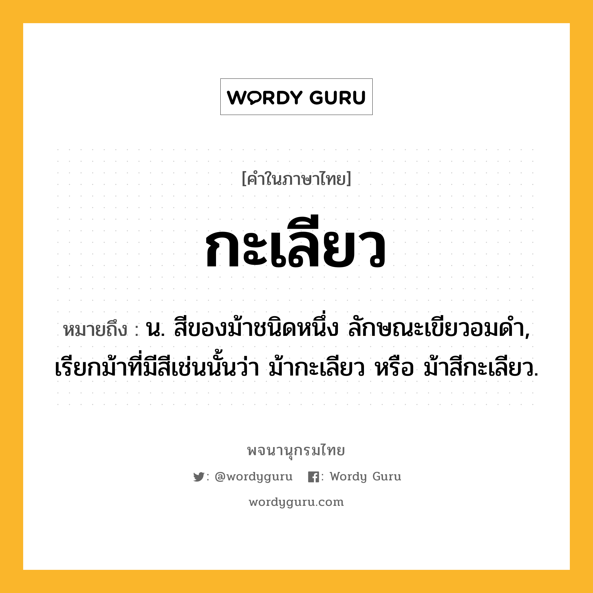 กะเลียว ความหมาย หมายถึงอะไร?, คำในภาษาไทย กะเลียว หมายถึง น. สีของม้าชนิดหนึ่ง ลักษณะเขียวอมดํา, เรียกม้าที่มีสีเช่นนั้นว่า ม้ากะเลียว หรือ ม้าสีกะเลียว.