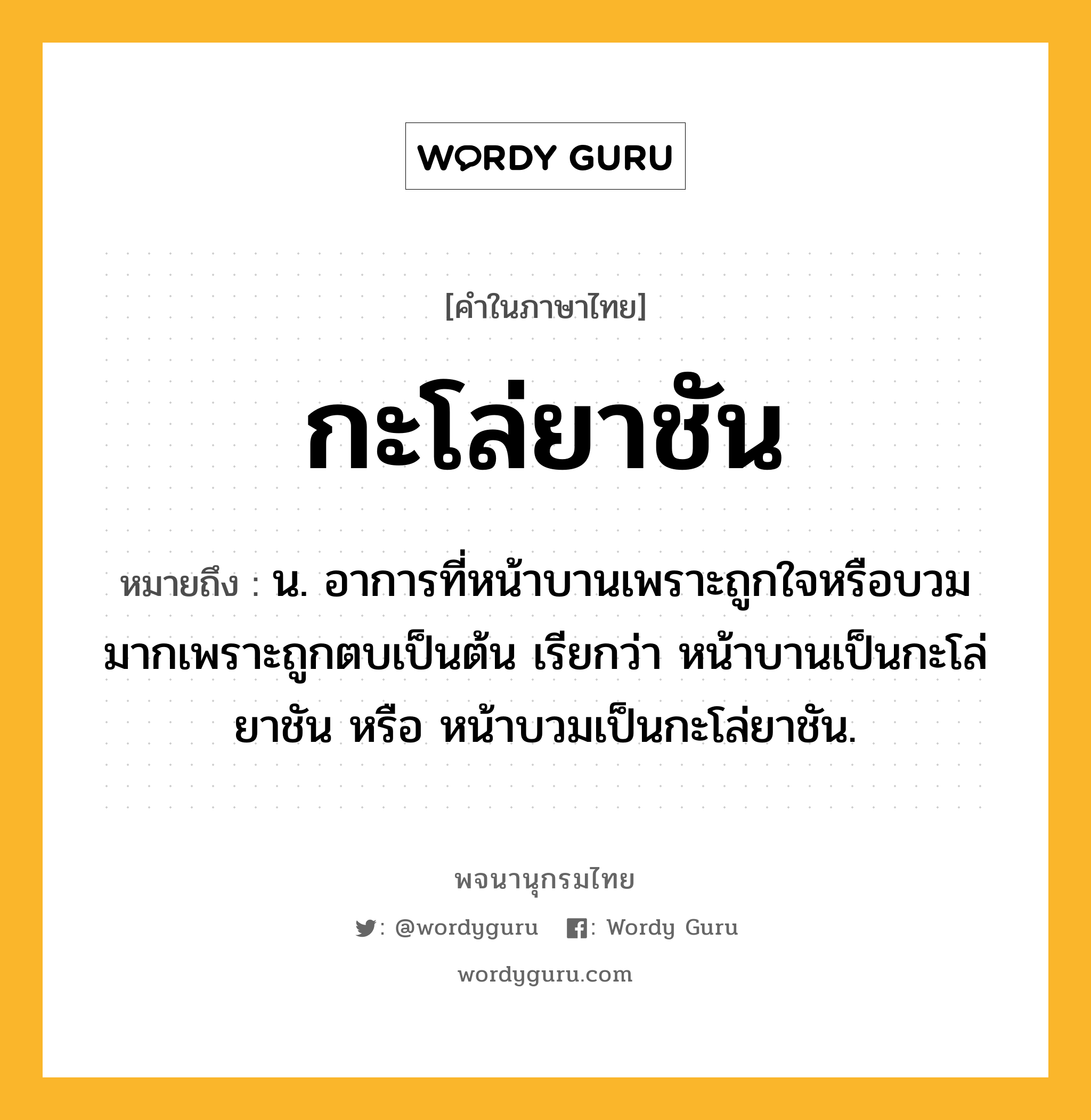 กะโล่ยาชัน ความหมาย หมายถึงอะไร?, คำในภาษาไทย กะโล่ยาชัน หมายถึง น. อาการที่หน้าบานเพราะถูกใจหรือบวมมากเพราะถูกตบเป็นต้น เรียกว่า หน้าบานเป็นกะโล่ยาชัน หรือ หน้าบวมเป็นกะโล่ยาชัน.